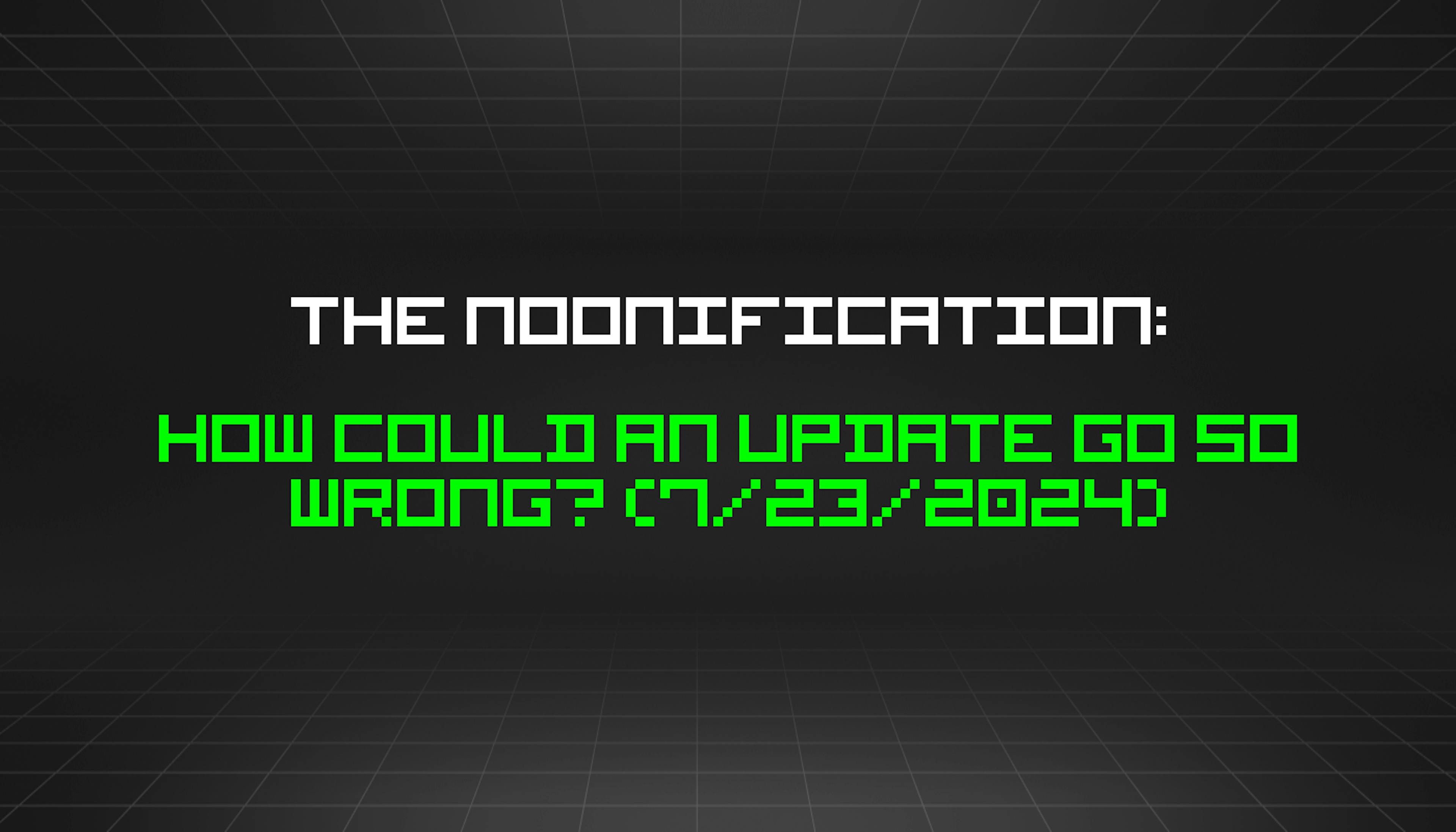 featured image - The Noonification: How Could an Update Go So Wrong? (7/23/2024)