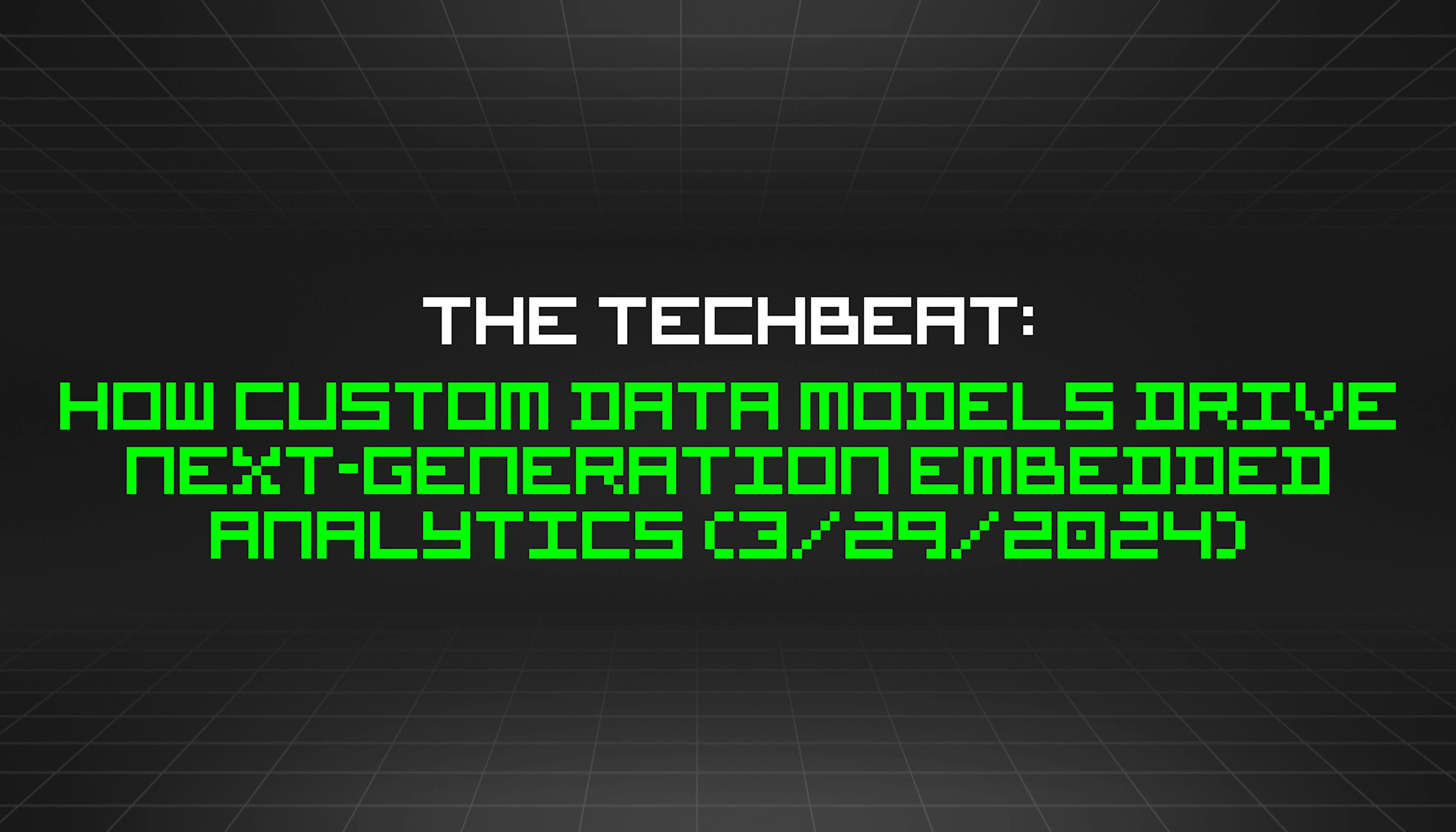 featured image - The TechBeat: How Custom Data Models Drive Next-Generation Embedded Analytics (3/29/2024)