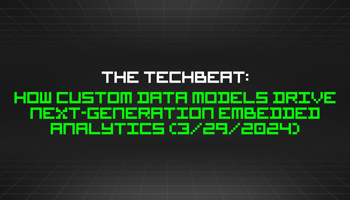 featured image - The TechBeat: How Custom Data Models Drive Next-Generation Embedded Analytics (3/29/2024)