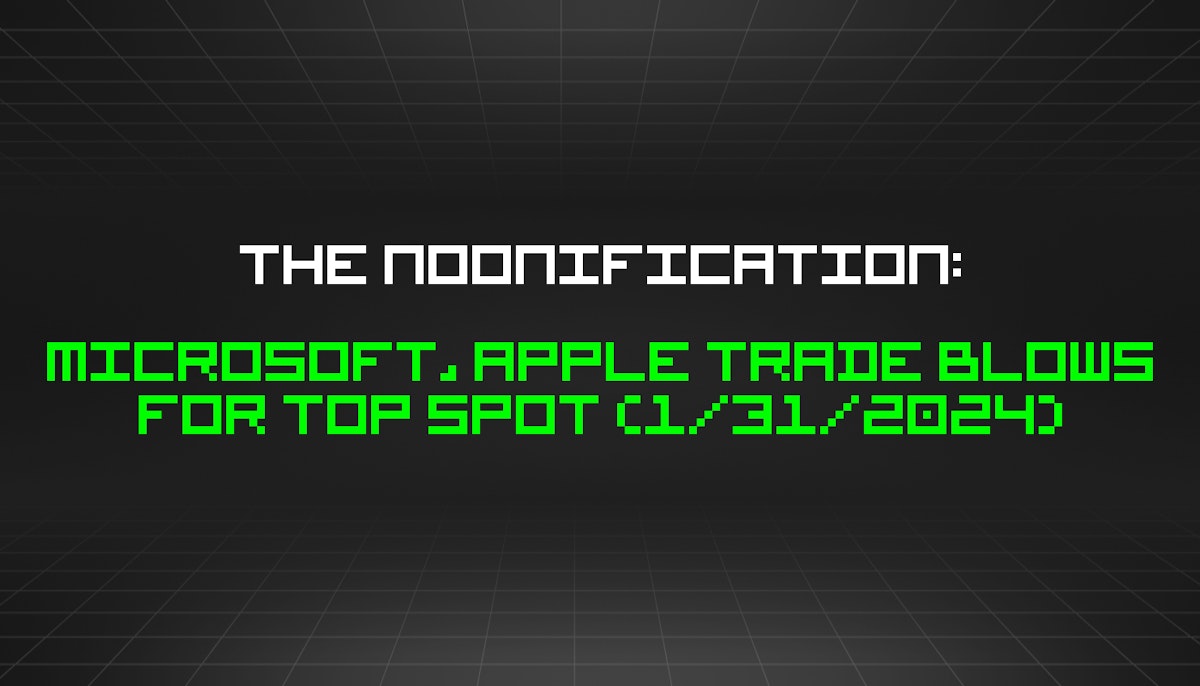 featured image - The Noonification: Microsoft, Apple Trade Blows For Top Spot (1/31/2024)