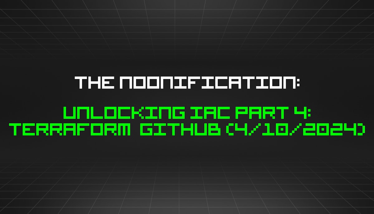 featured image - The Noonification: Unlocking IaC Part 4: Terraform  Github (4/10/2024)