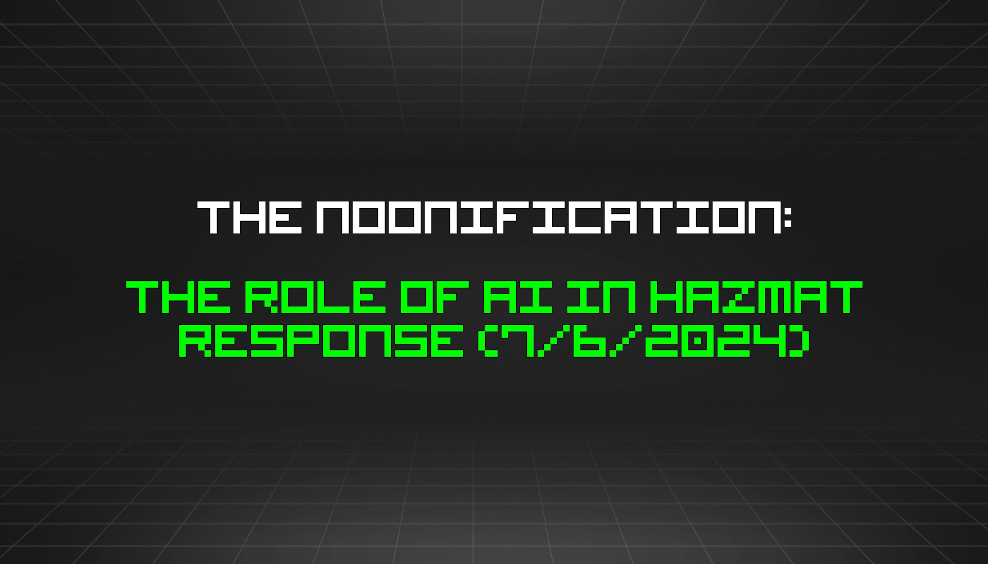 featured image - The Noonification: The Role of AI in Hazmat Response (7/6/2024)