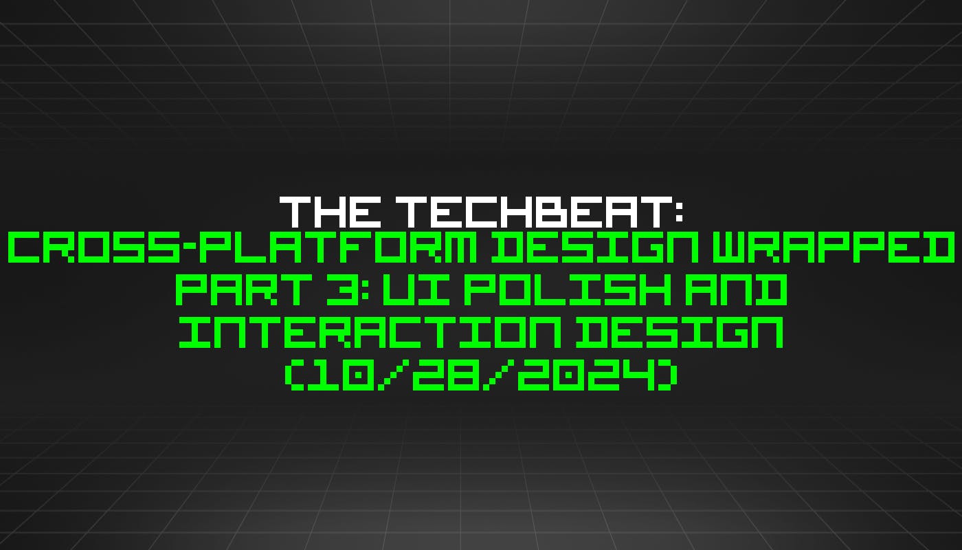 featured image - The TechBeat: Cross-Platform Design Wrapped Part 3: UI Polish and Interaction Design (10/28/2024)