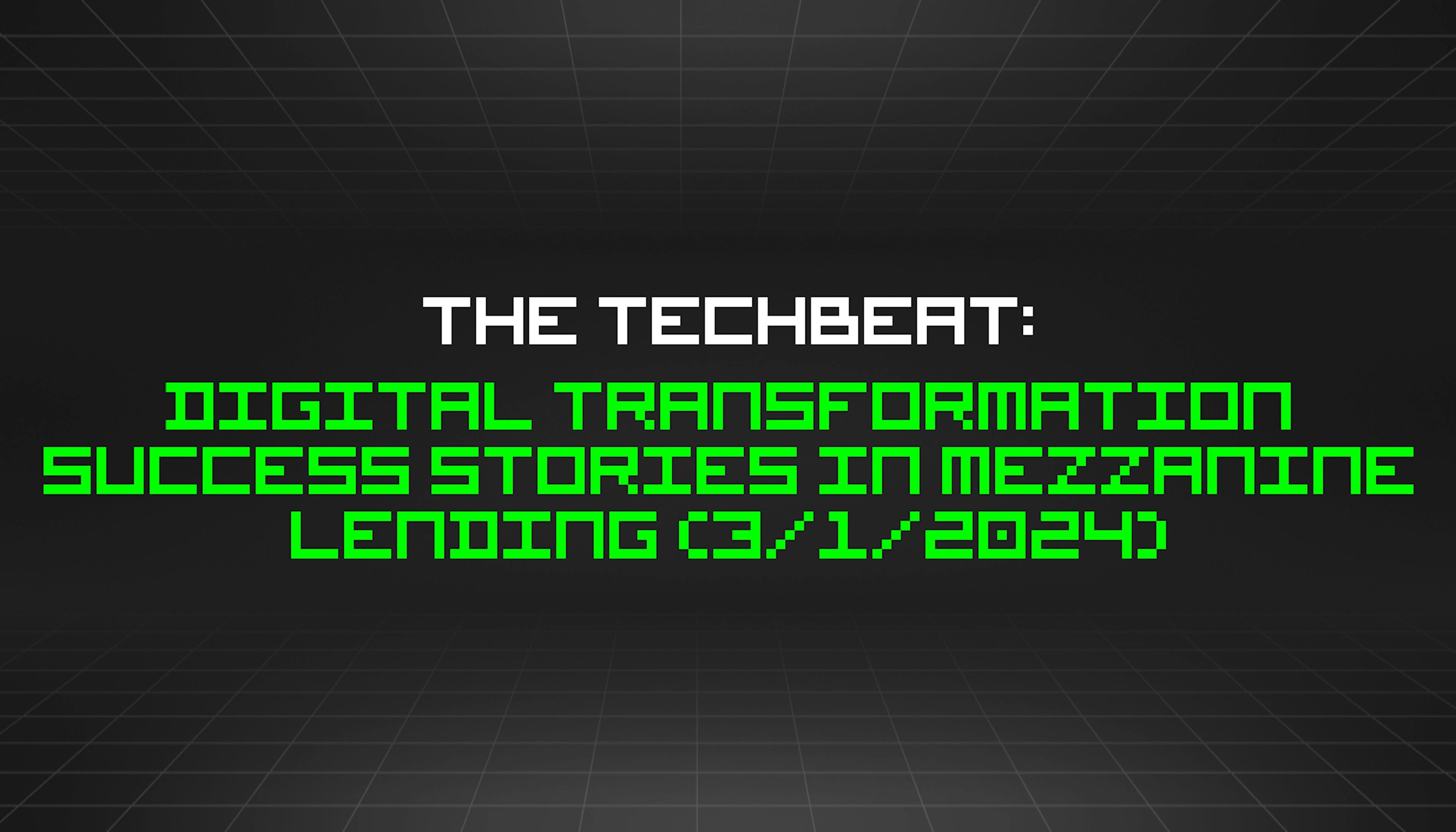 featured image - The TechBeat: Digital Transformation Success Stories in Mezzanine Lending (3/1/2024)