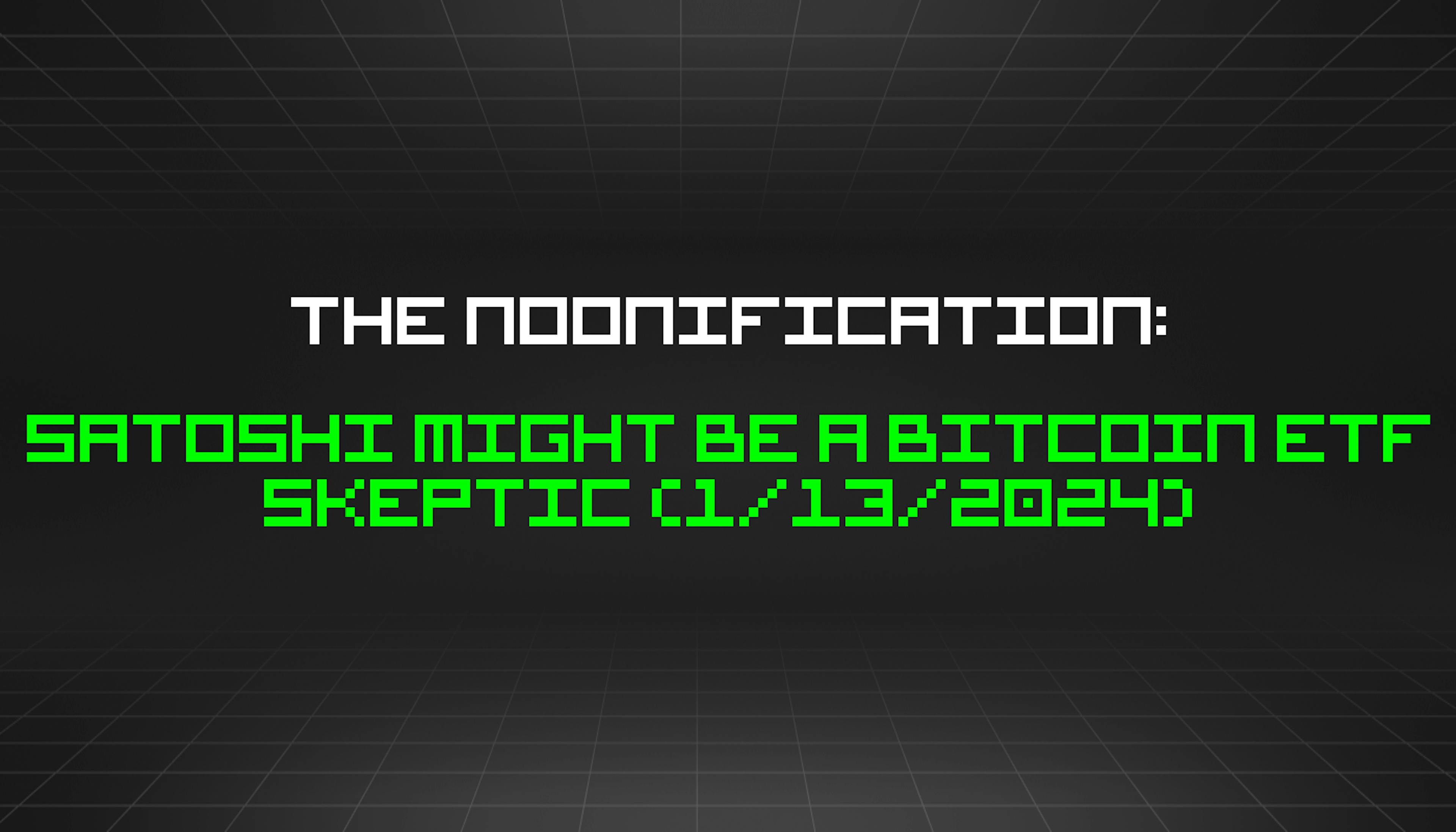 The Noonification: Satoshi Might Be a Bitcoin ETF Skeptic (1/13/2024)