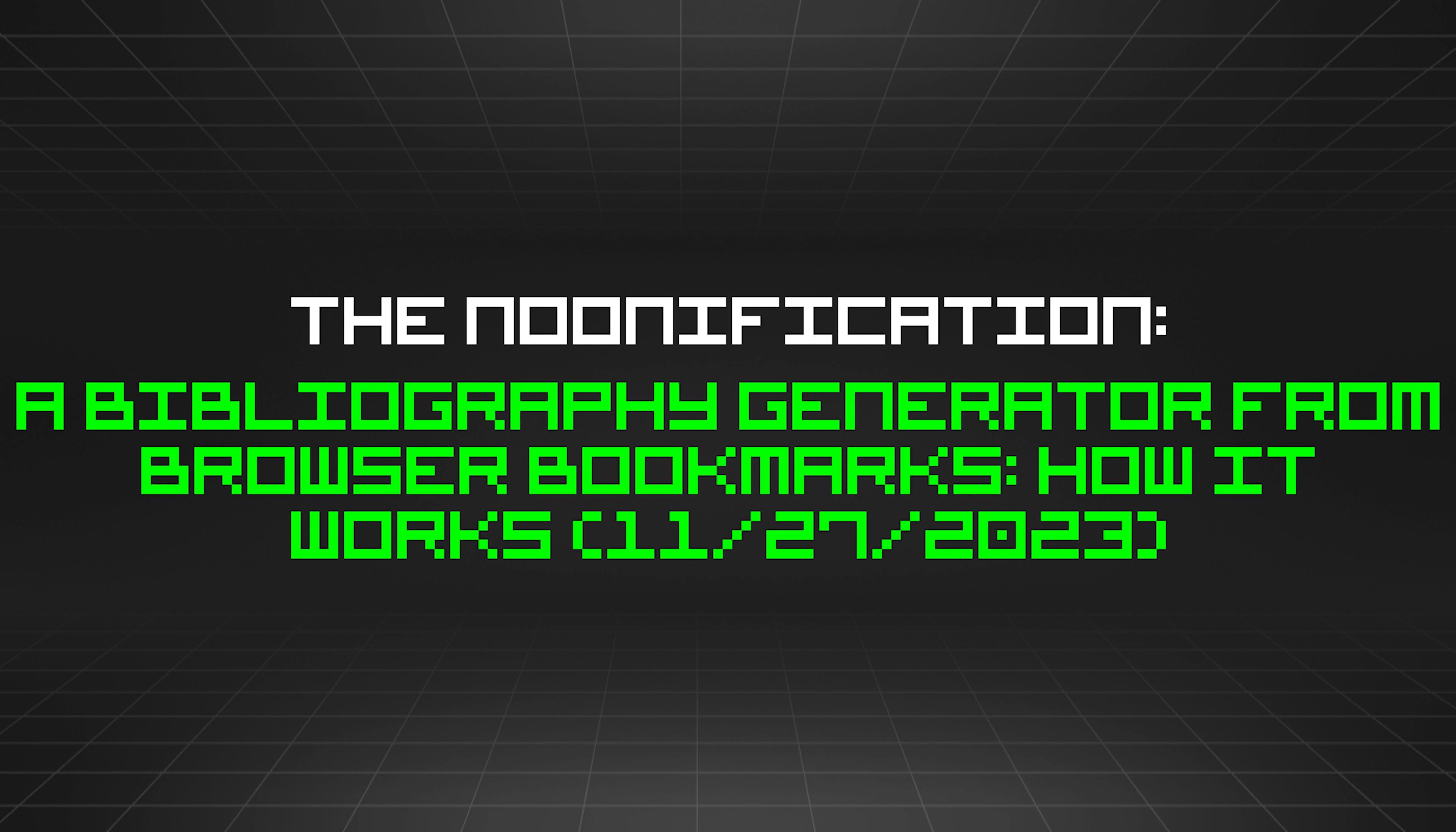 featured image - The Noonification: A Bibliography Generator From Browser Bookmarks: How It Works (11/27/2023)