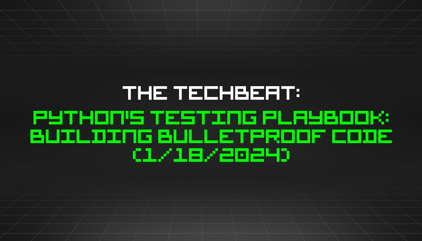 The TechBeat: Руководство по тестированию Python: создание пуленепробиваемого кода (18 января 2024 г.)