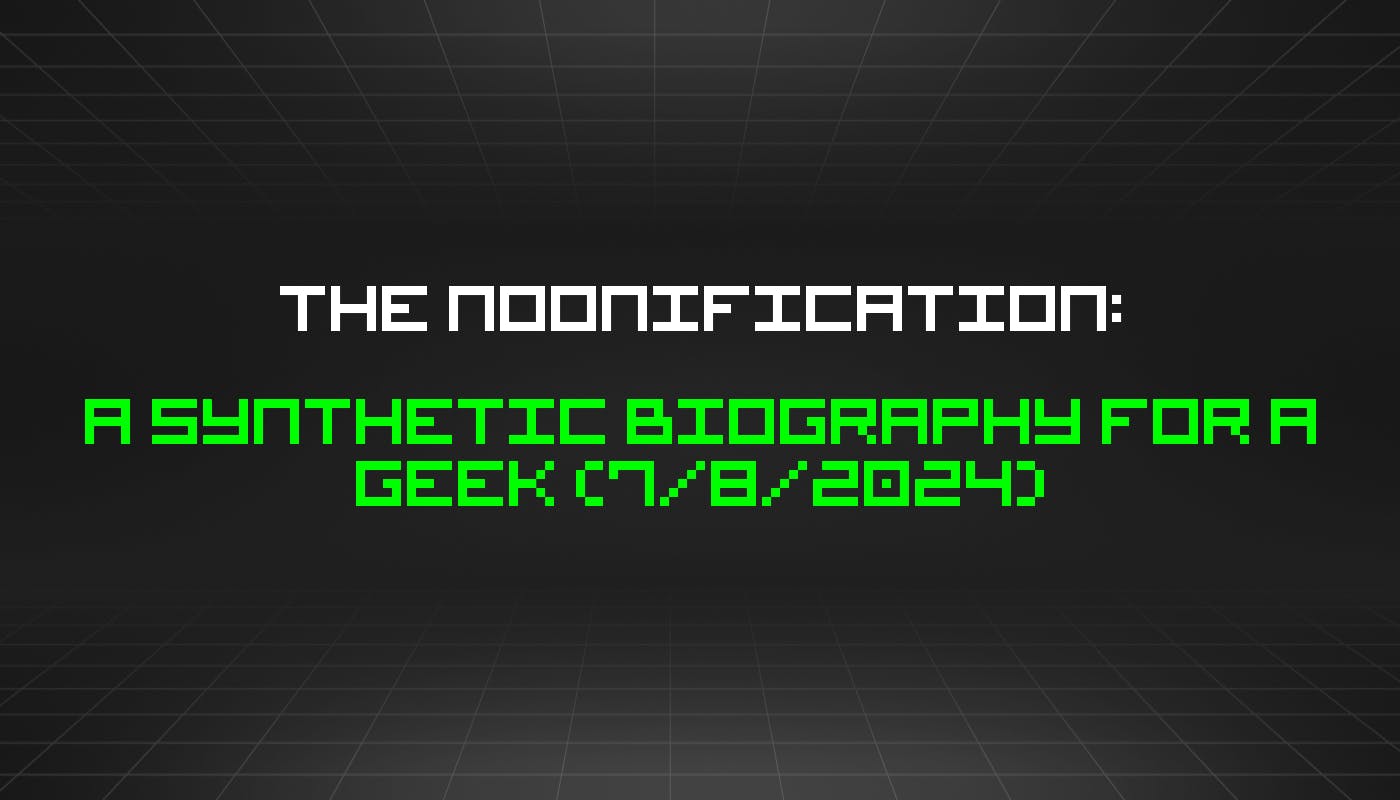 The Noonification: A Synthetic Biography for a Geek (7/8/2024)