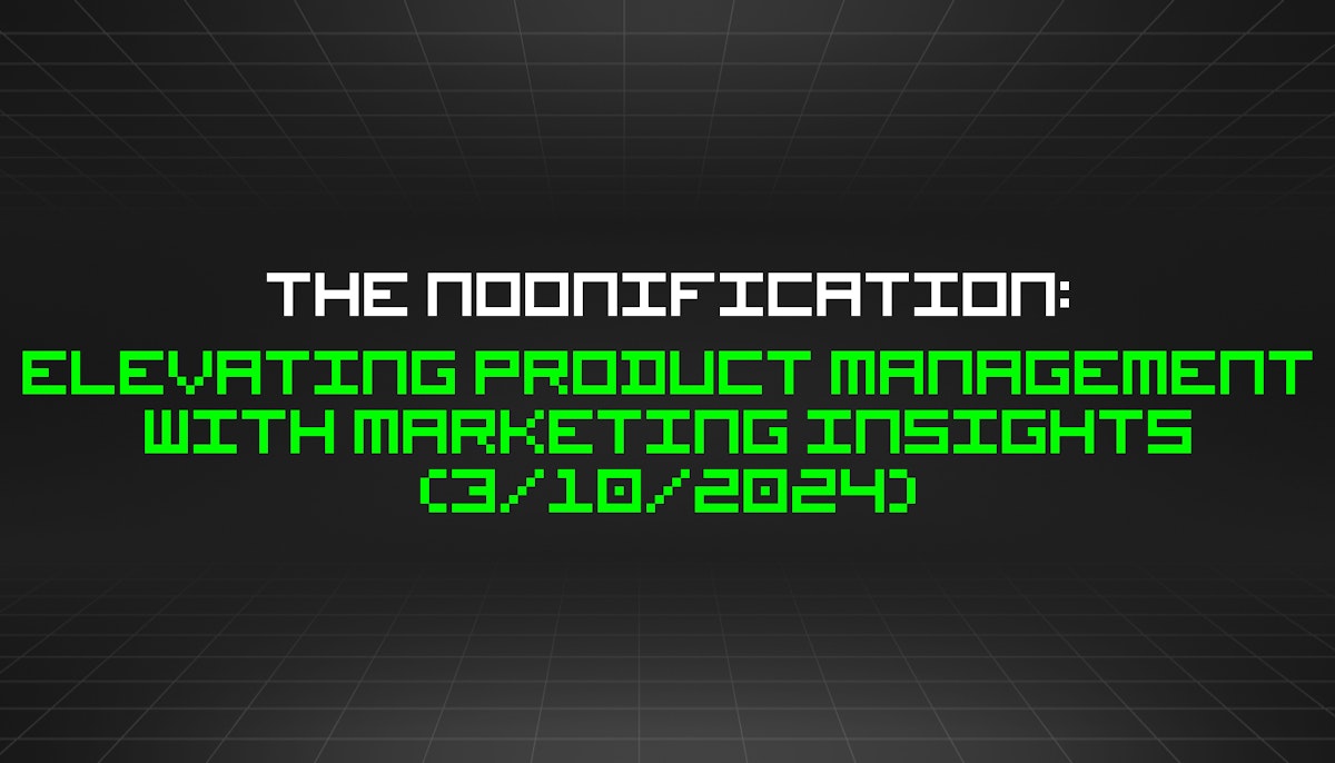 featured image - The Noonification: Elevating Product Management with Marketing Insights (3/10/2024)