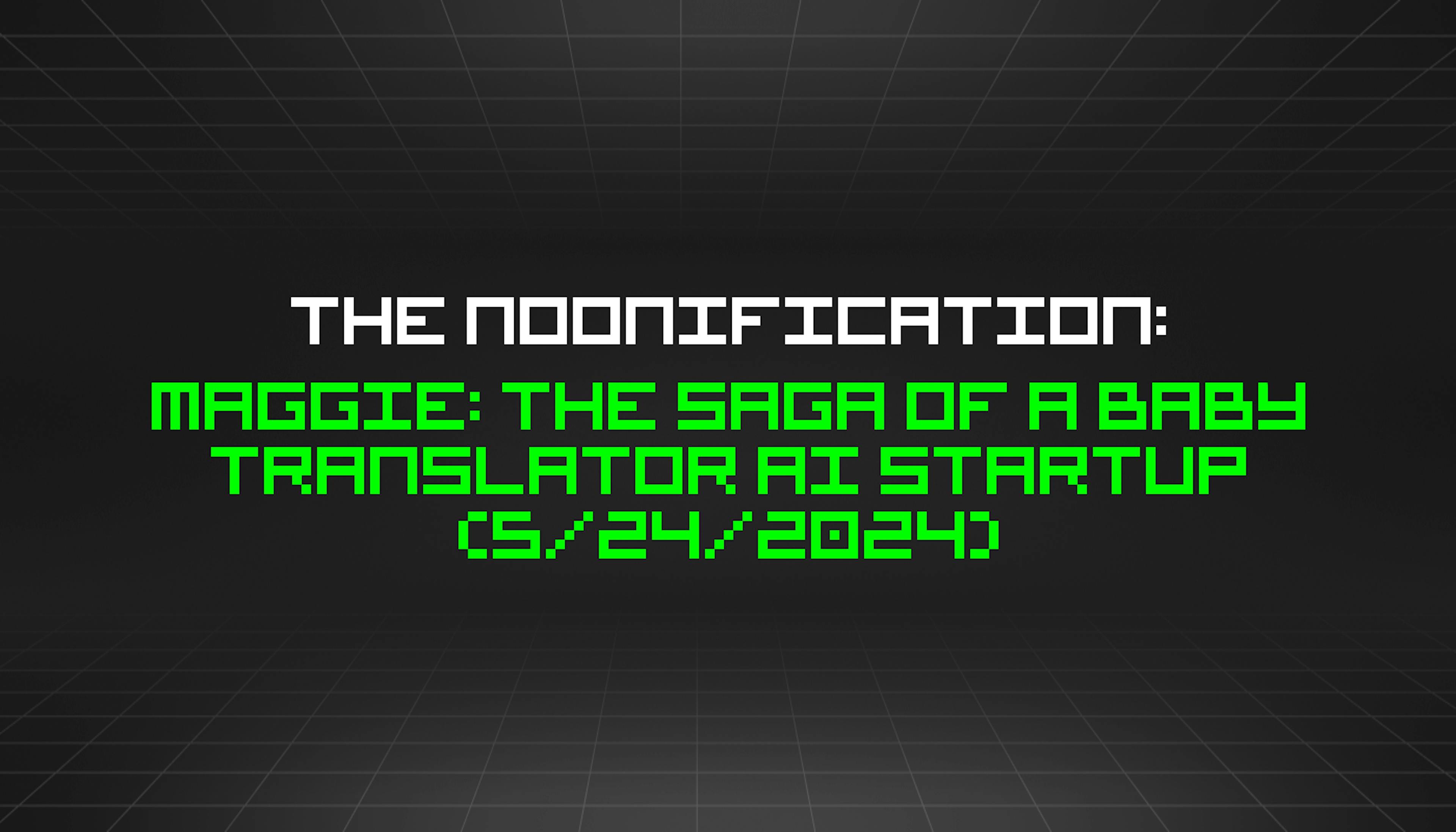 featured image - The Noonification: Maggie: The Saga of a Baby Translator AI Startup (5/24/2024)