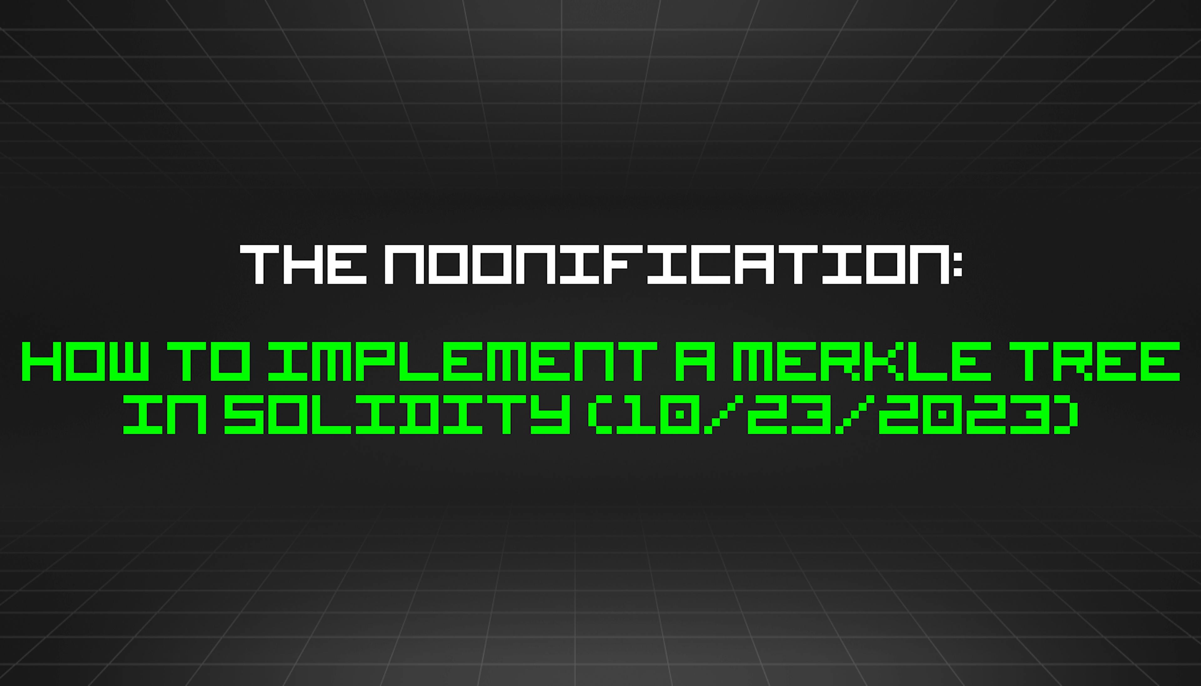 The Noonification: How to Implement a Merkle Tree in Solidity (10/23/2023)