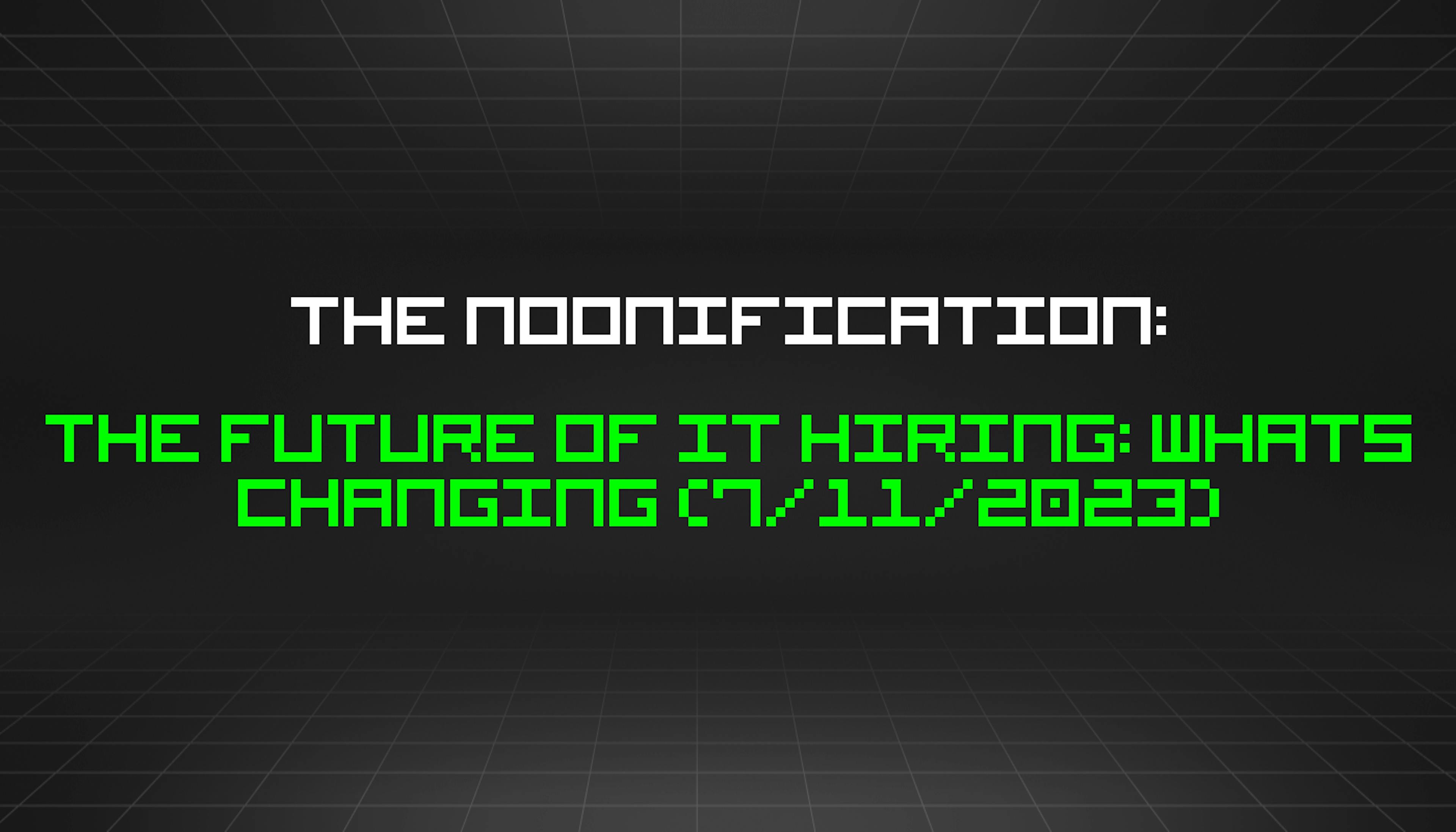 featured image - The Noonification: The Future Of IT Hiring: Whats Changing (7/11/2023)