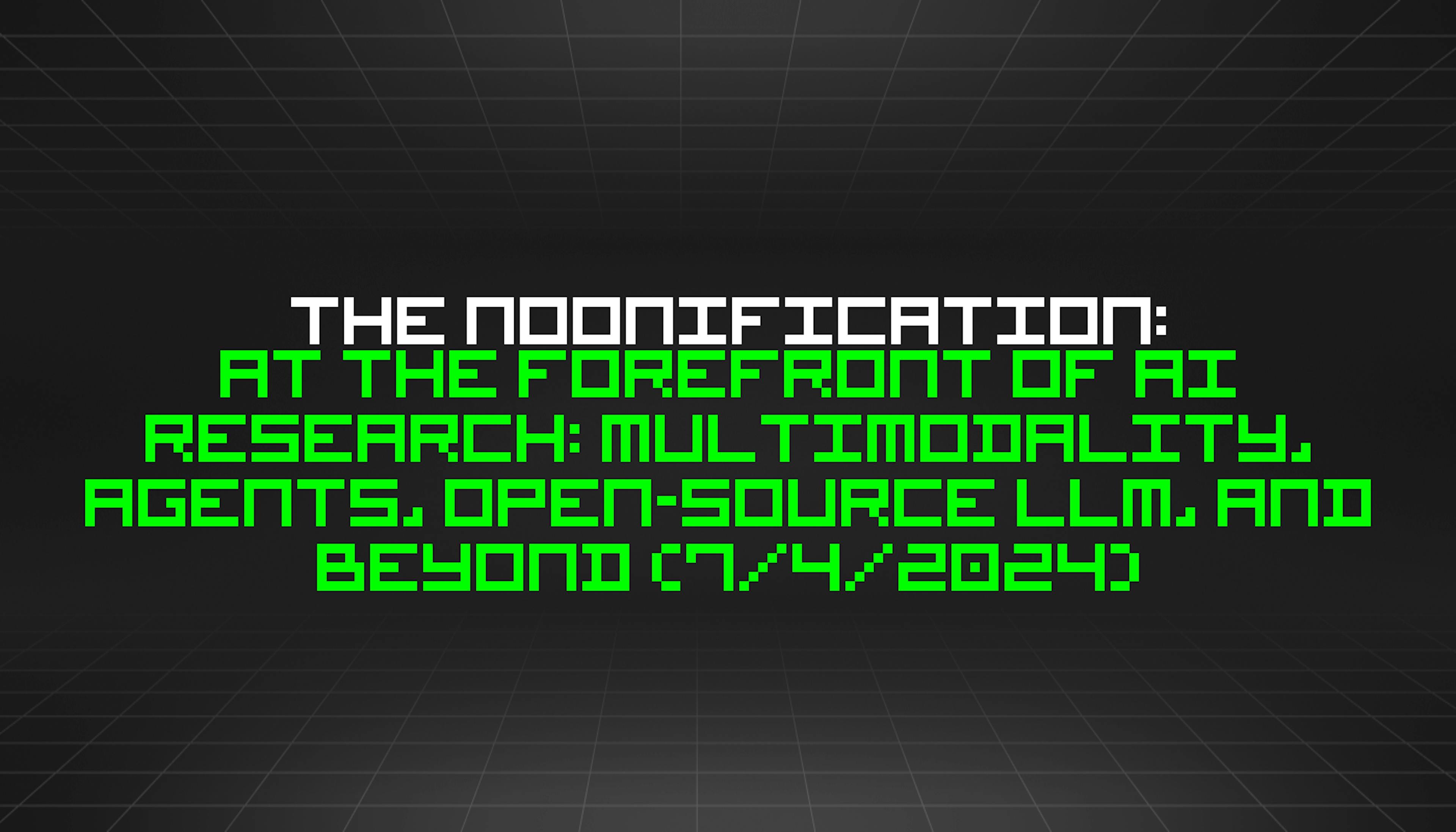 featured image - The Noonification: At the Forefront of AI Research: Multimodality, Agents, Open-Source LLM, and Beyond (7/4/2024)