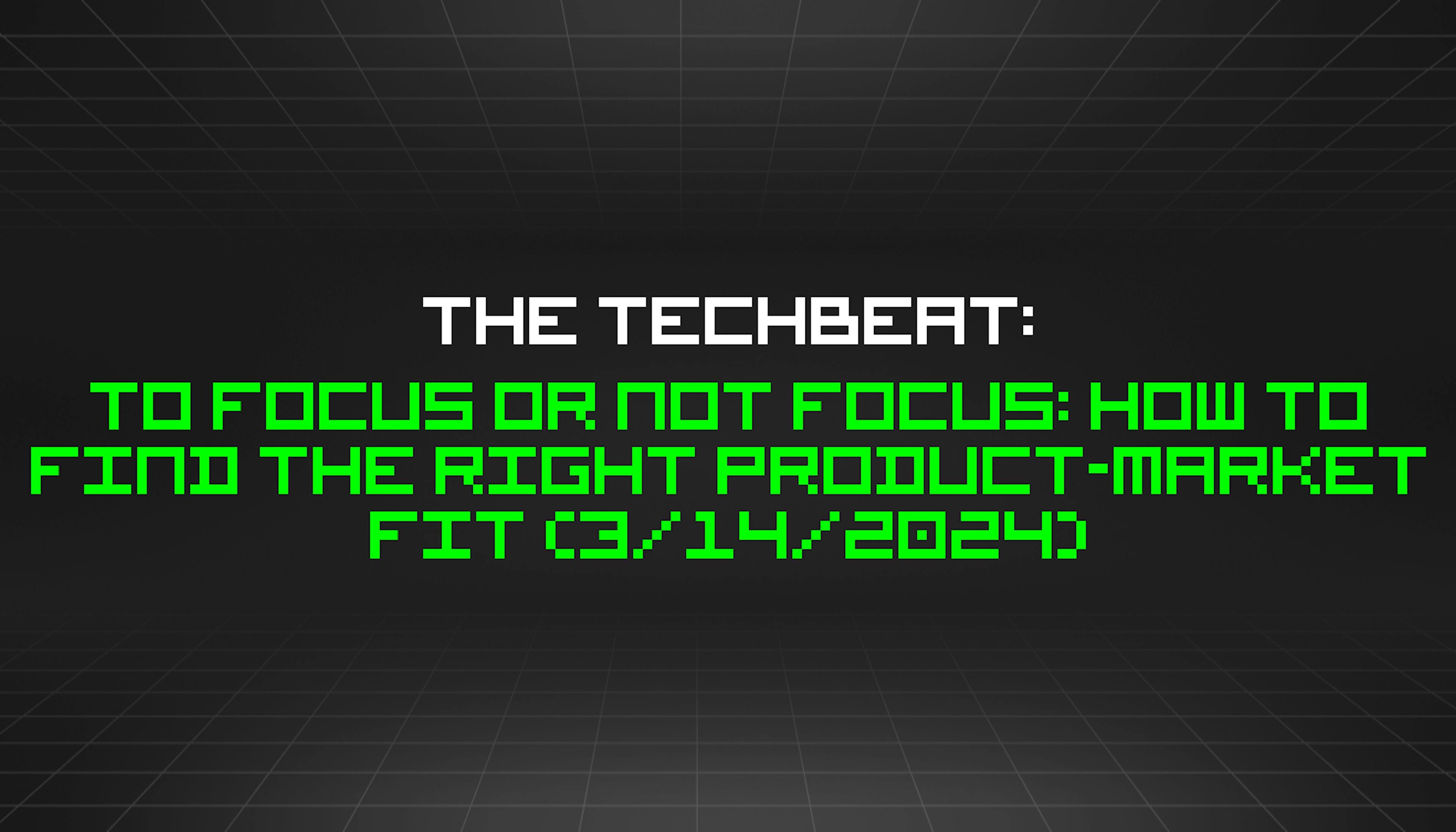 featured image - The TechBeat: To Focus or Not Focus: How to Find the Right Product-Market Fit (3/14/2024)