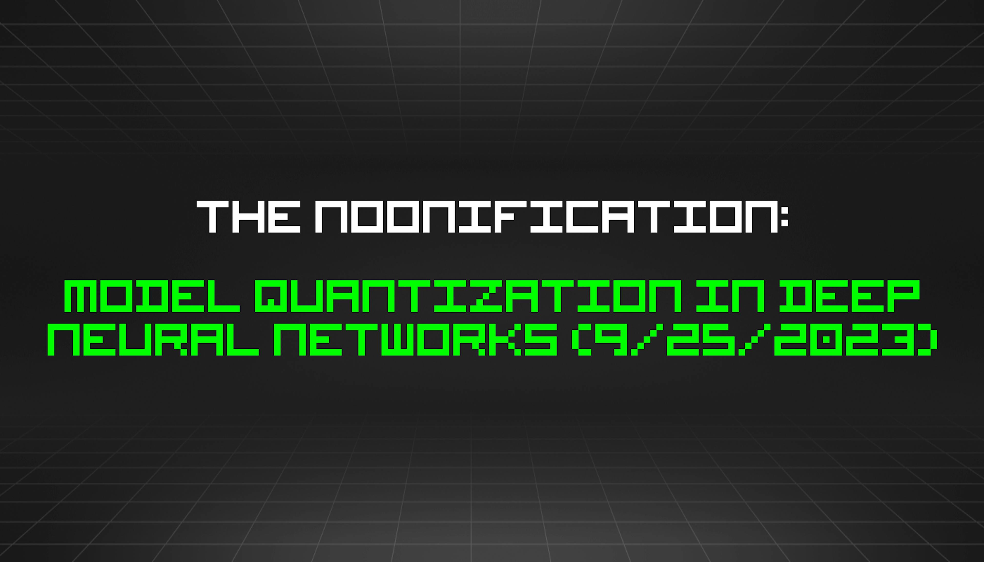 featured image - The Noonification: Model Quantization in Deep Neural Networks (9/25/2023)