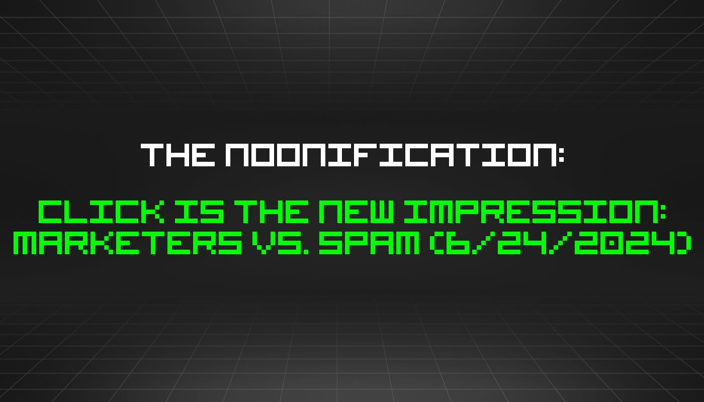 The Noonification: Click Is The New Impression: Marketers Vs. Spam (6/24/2024)