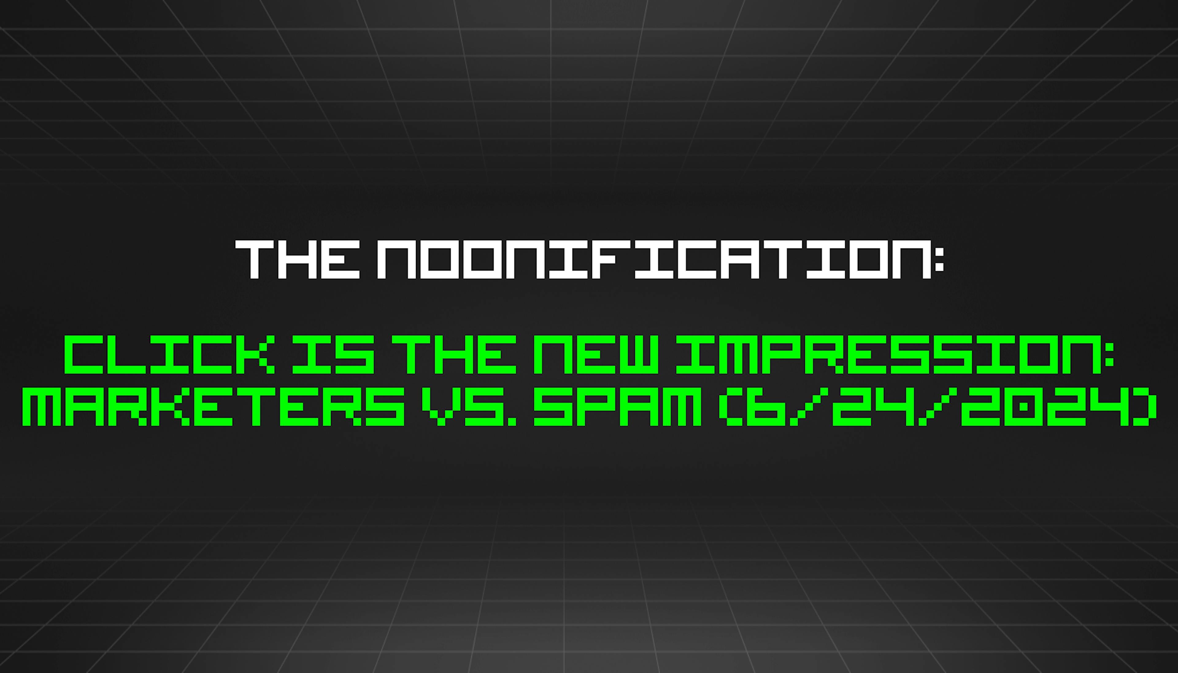 featured image - The Noonification: Click Is The New Impression: Marketers Vs. Spam (6/24/2024)