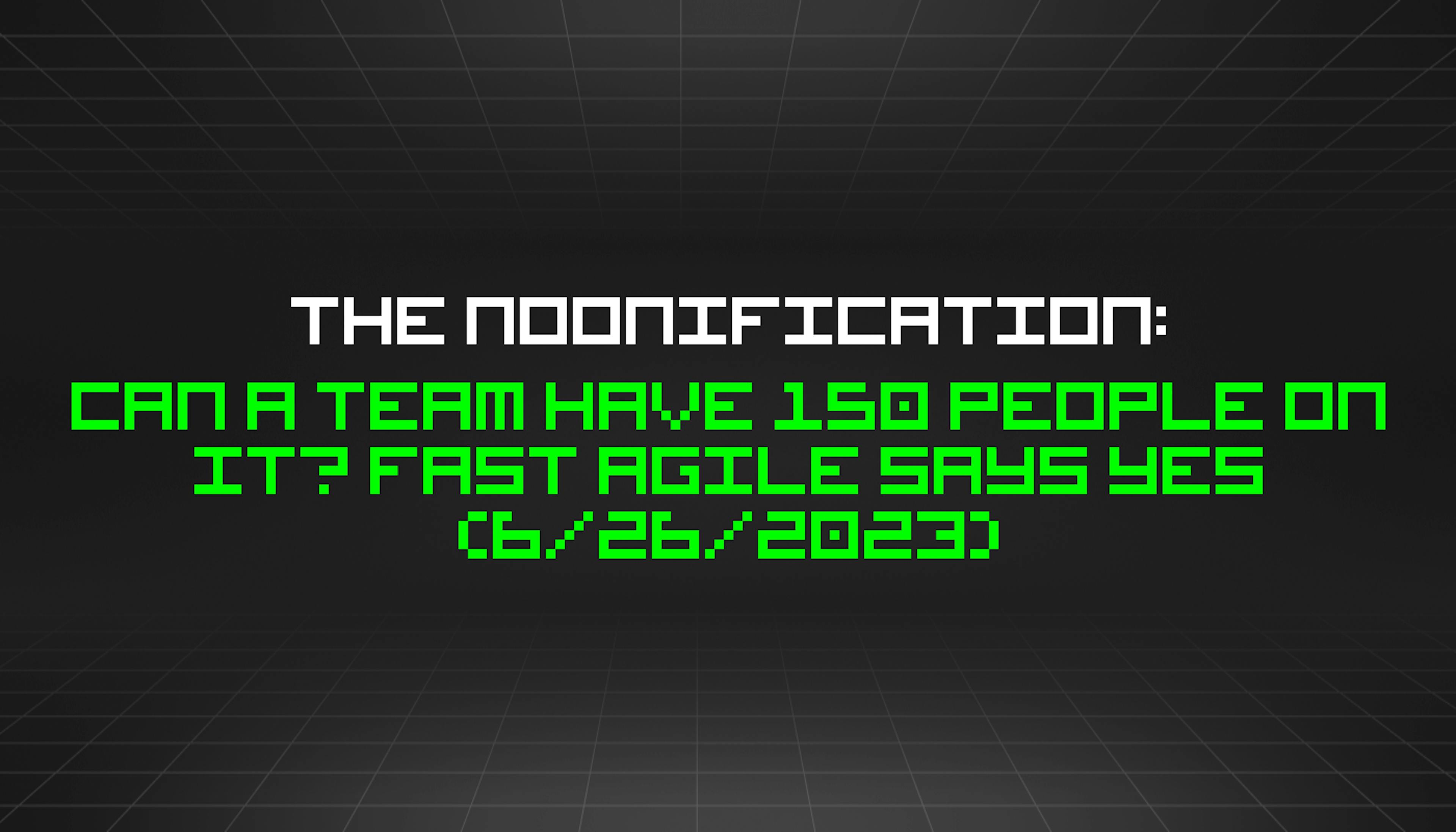 featured image - The Noonification: Can a Team Have 150 People on It? FAST Agile Says Yes (6/26/2023)