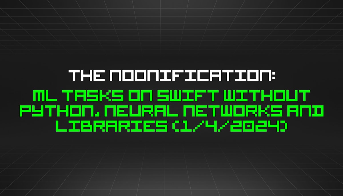 featured image - The Noonification: ML Tasks on Swift Without Python, Neural Networks and Libraries (1/4/2024)