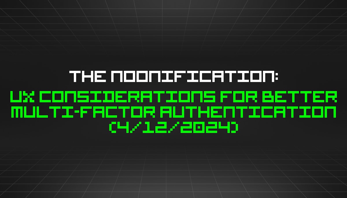 featured image - The Noonification: UX Considerations for Better Multi-Factor Authentication (4/12/2024)