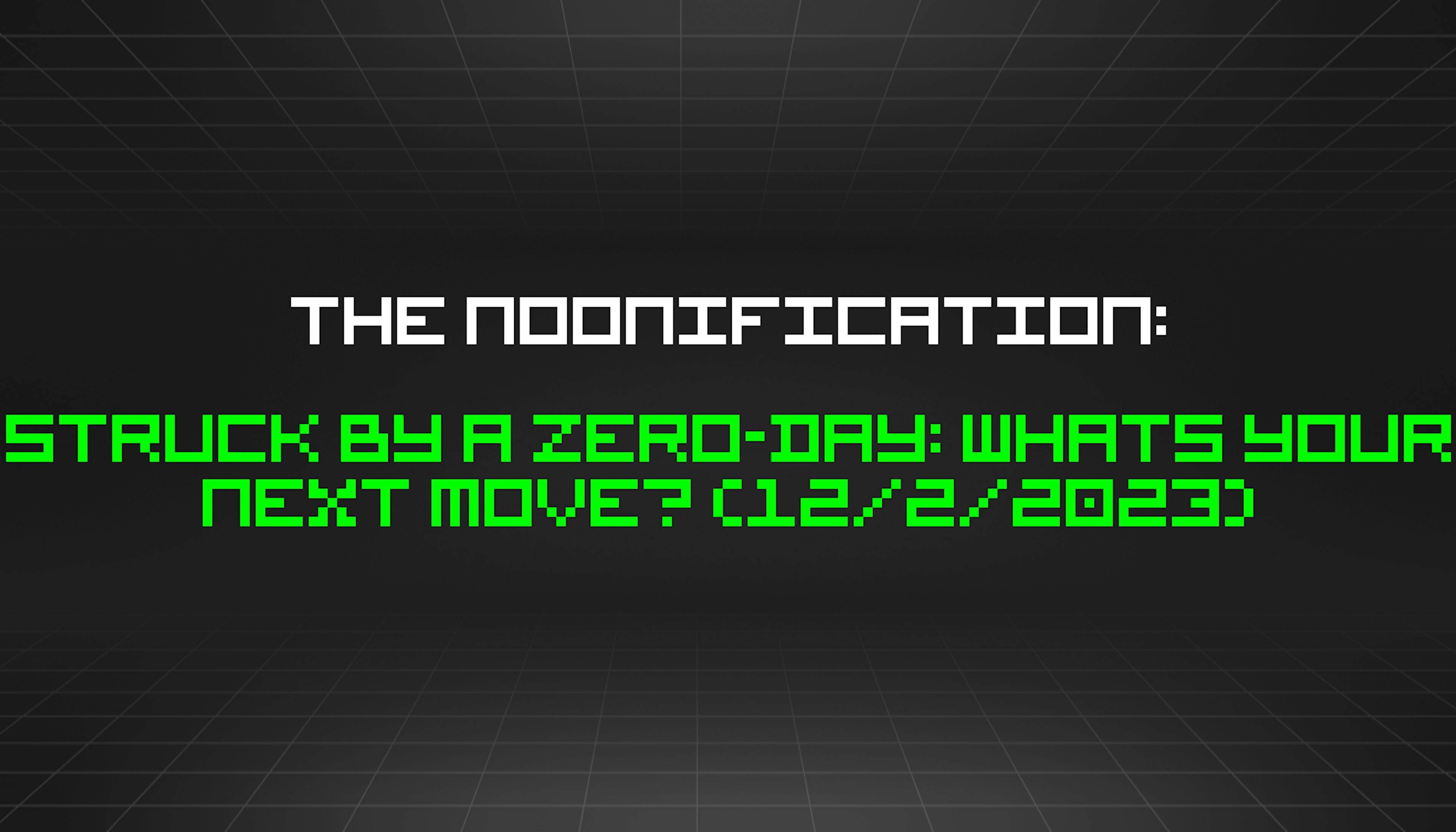 featured image - The Noonification: Struck by a Zero-Day: Whats Your Next Move? (12/2/2023)