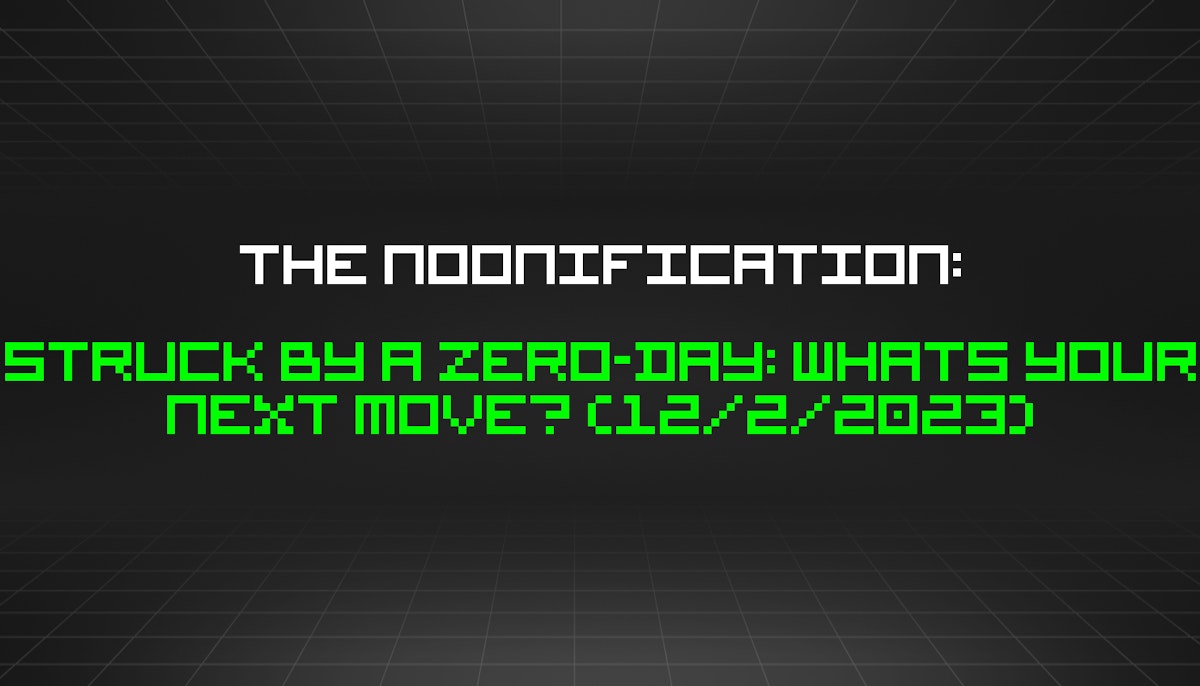 featured image - The Noonification: Struck by a Zero-Day: Whats Your Next Move? (12/2/2023)