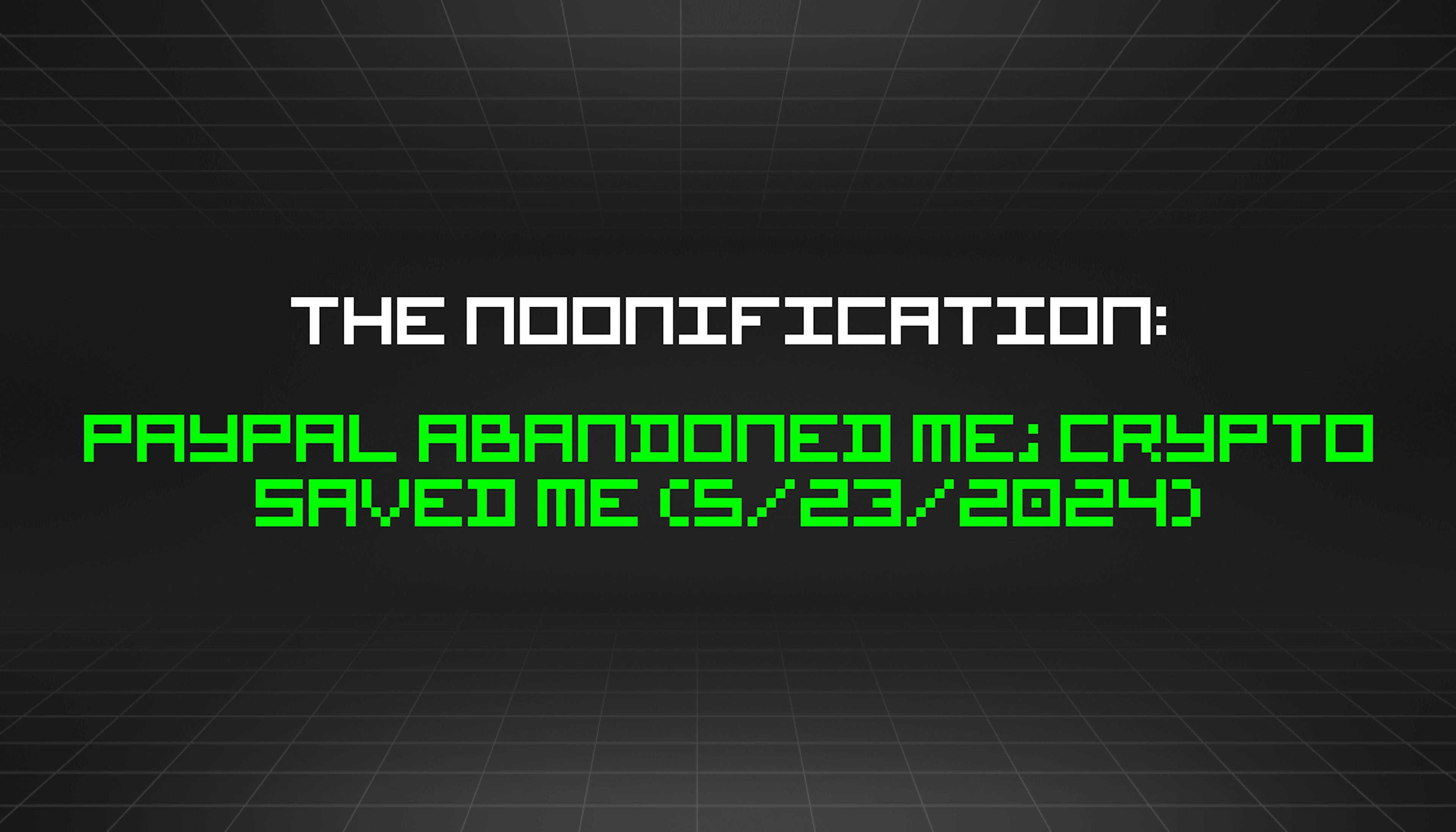 featured image - The Noonification: PayPal Abandoned Me; Crypto Saved Me (5/23/2024)