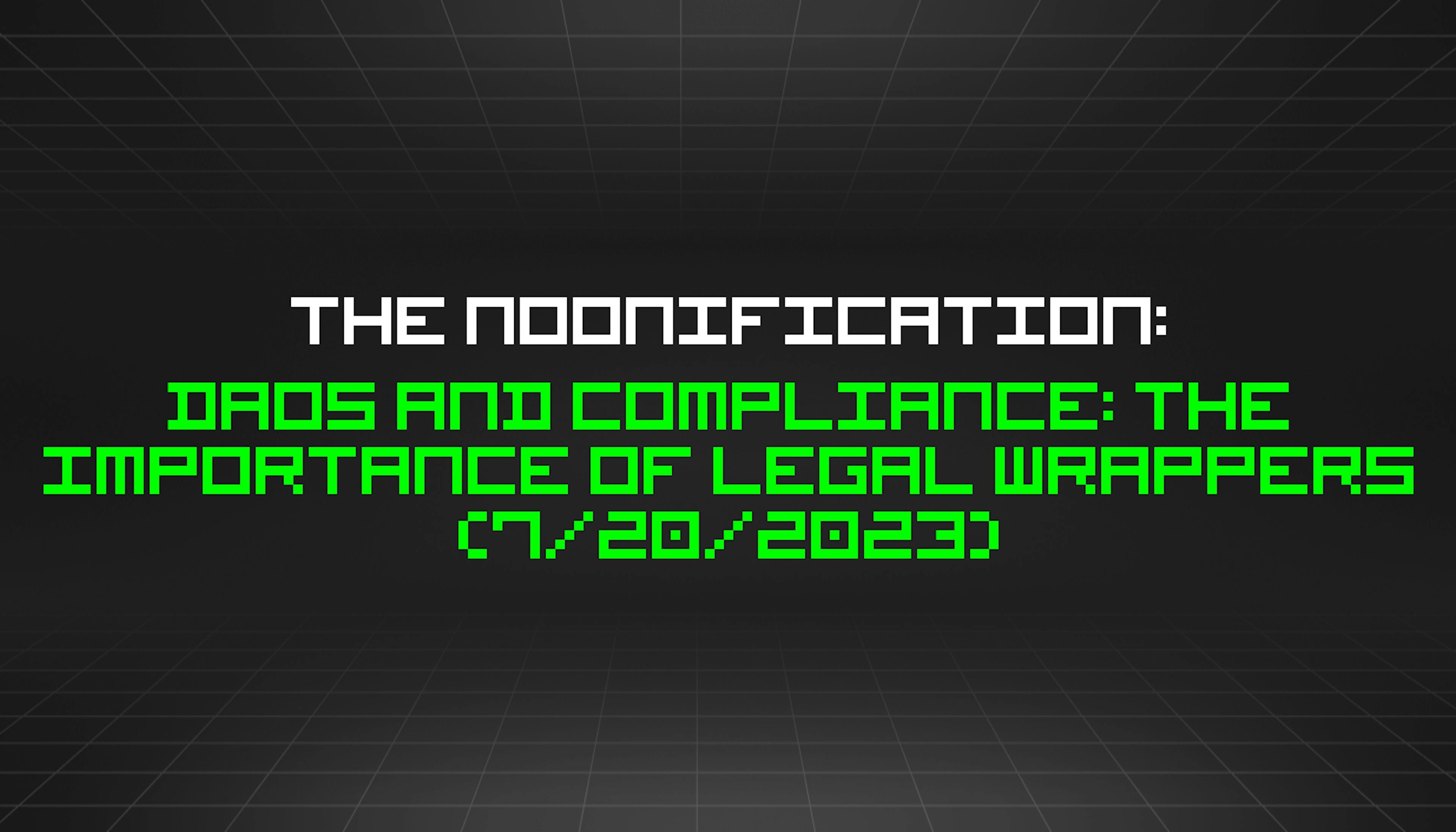 featured image - The Noonification: DAOs and Compliance: The Importance of Legal Wrappers (7/20/2023)