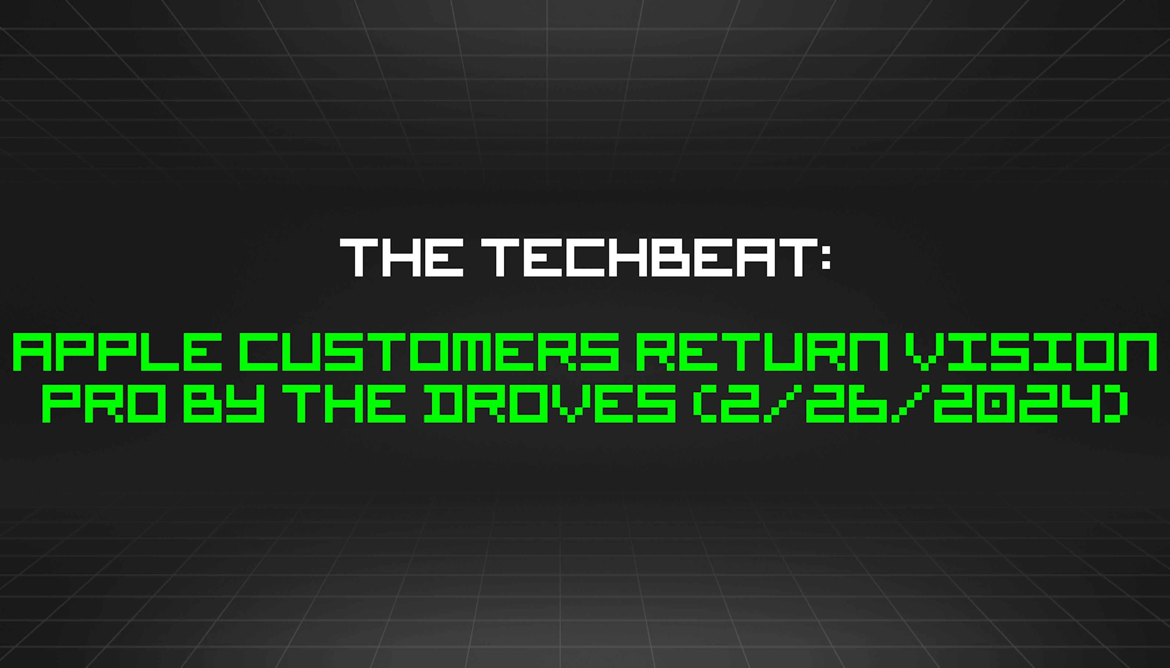 featured image - The TechBeat: Apple Customers Return Vision Pro By The Droves (2/26/2024)