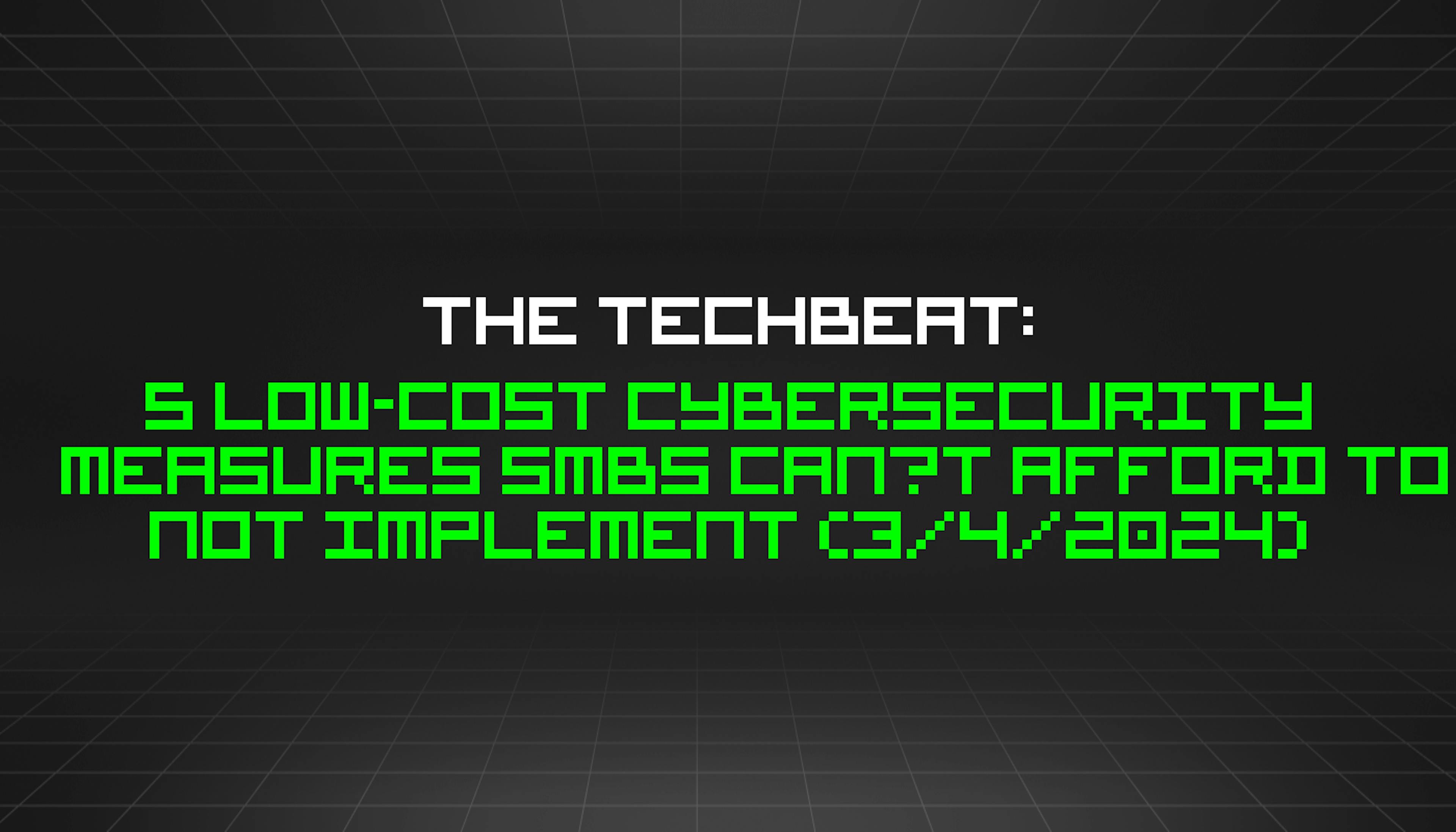 featured image - The TechBeat: 5 Low-Cost Cybersecurity Measures SMBs Can’t Afford to Not Implement (3/4/2024)