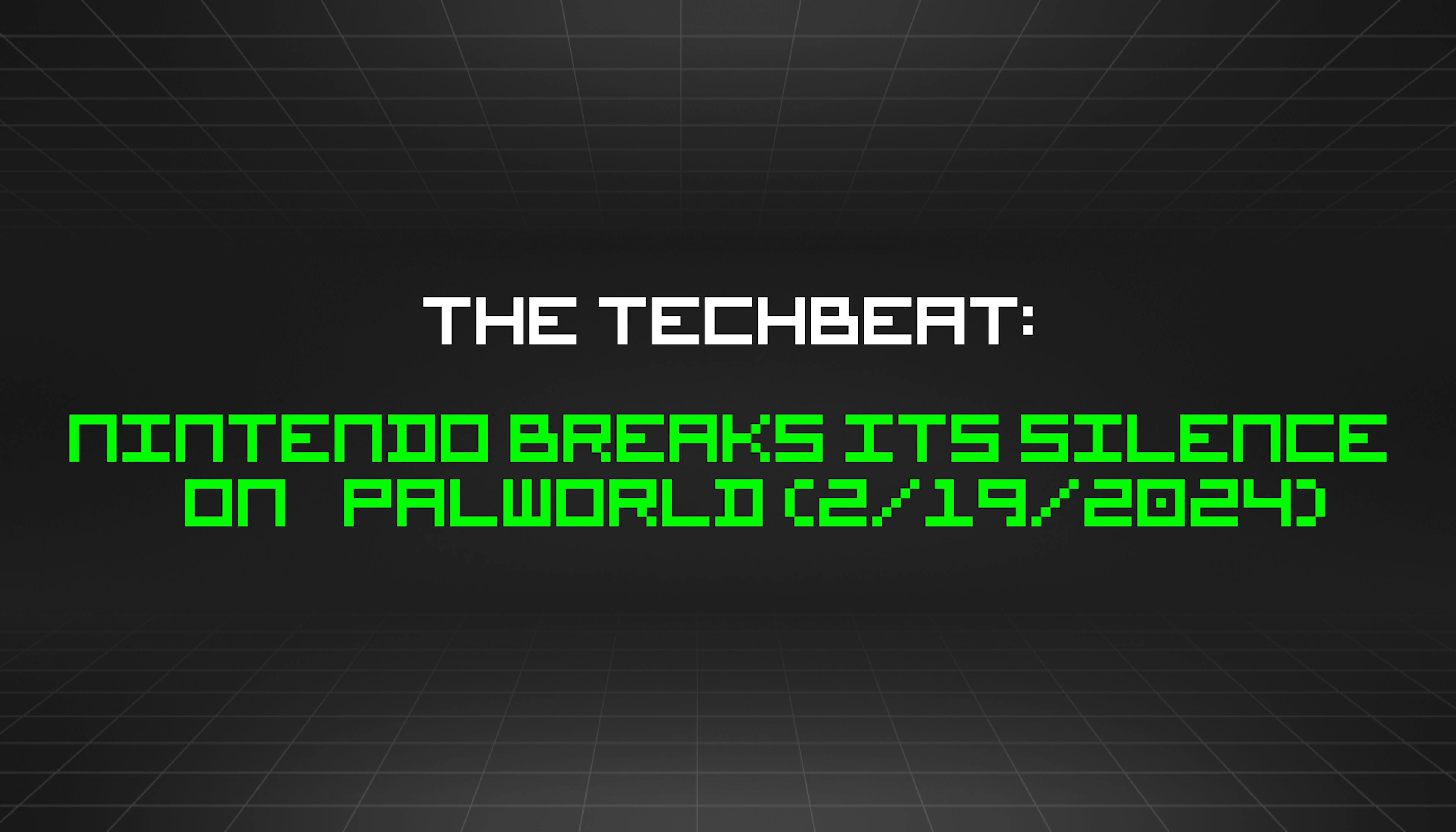 featured image - The TechBeat: Nintendo Breaks Its Silence On Palworld (2/19/2024)