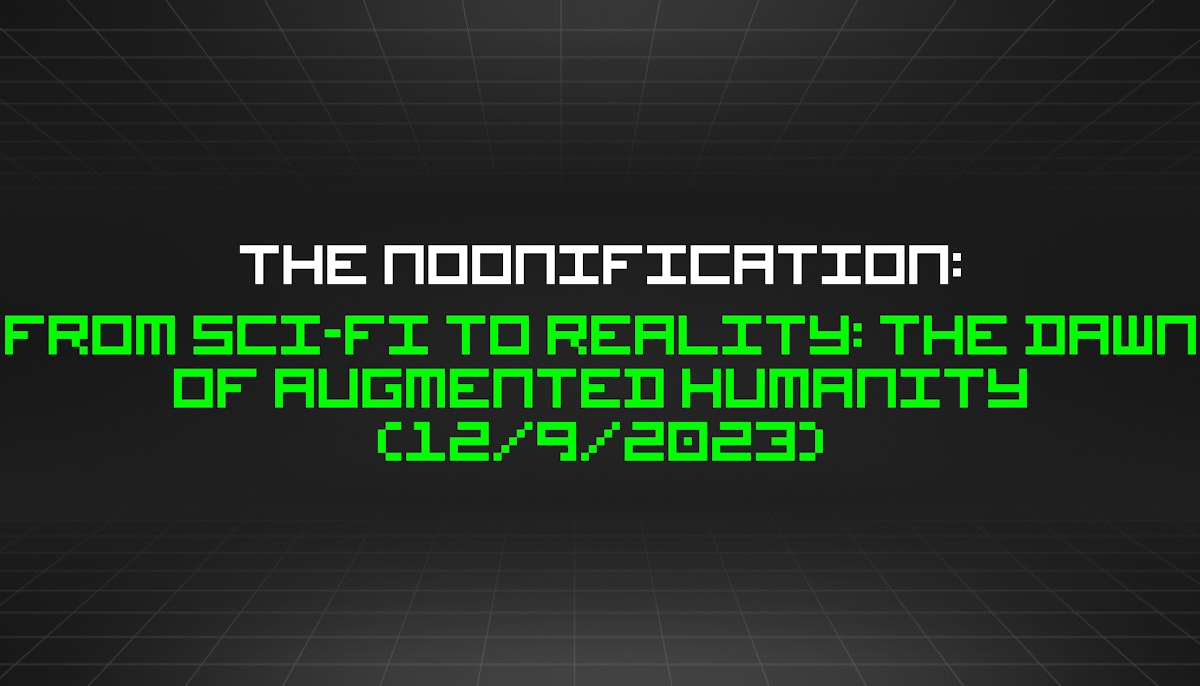 featured image - The Noonification: From Sci-Fi to Reality: The Dawn of Augmented Humanity (12/9/2023)