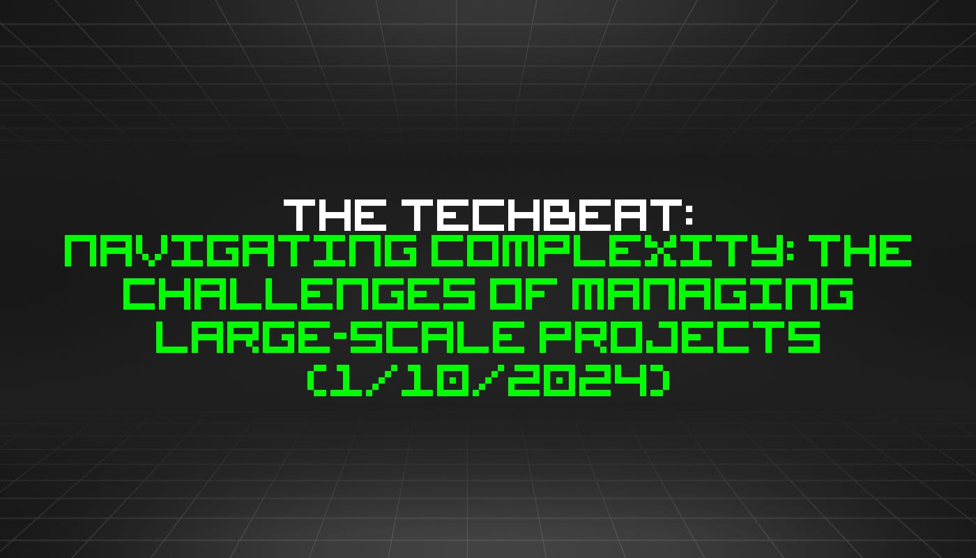 The TechBeat: Преодоление сложностей: проблемы управления крупномасштабными проектами (10 января 2024 г.)