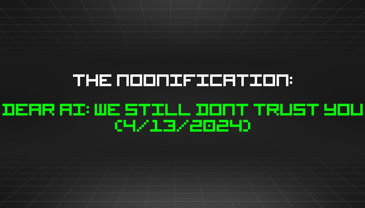 featured image - The Noonification: Dear AI: We Still Dont Trust You (4/13/2024)