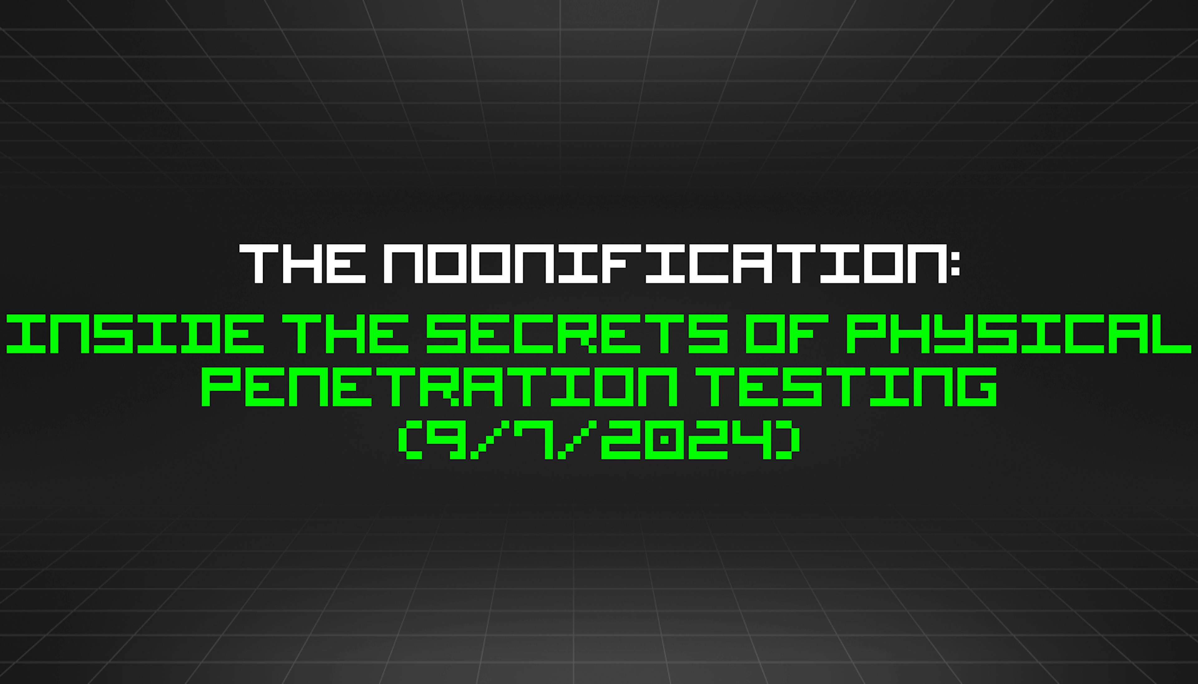 featured image - The Noonification: Inside the Secrets of Physical Penetration Testing (9/7/2024)