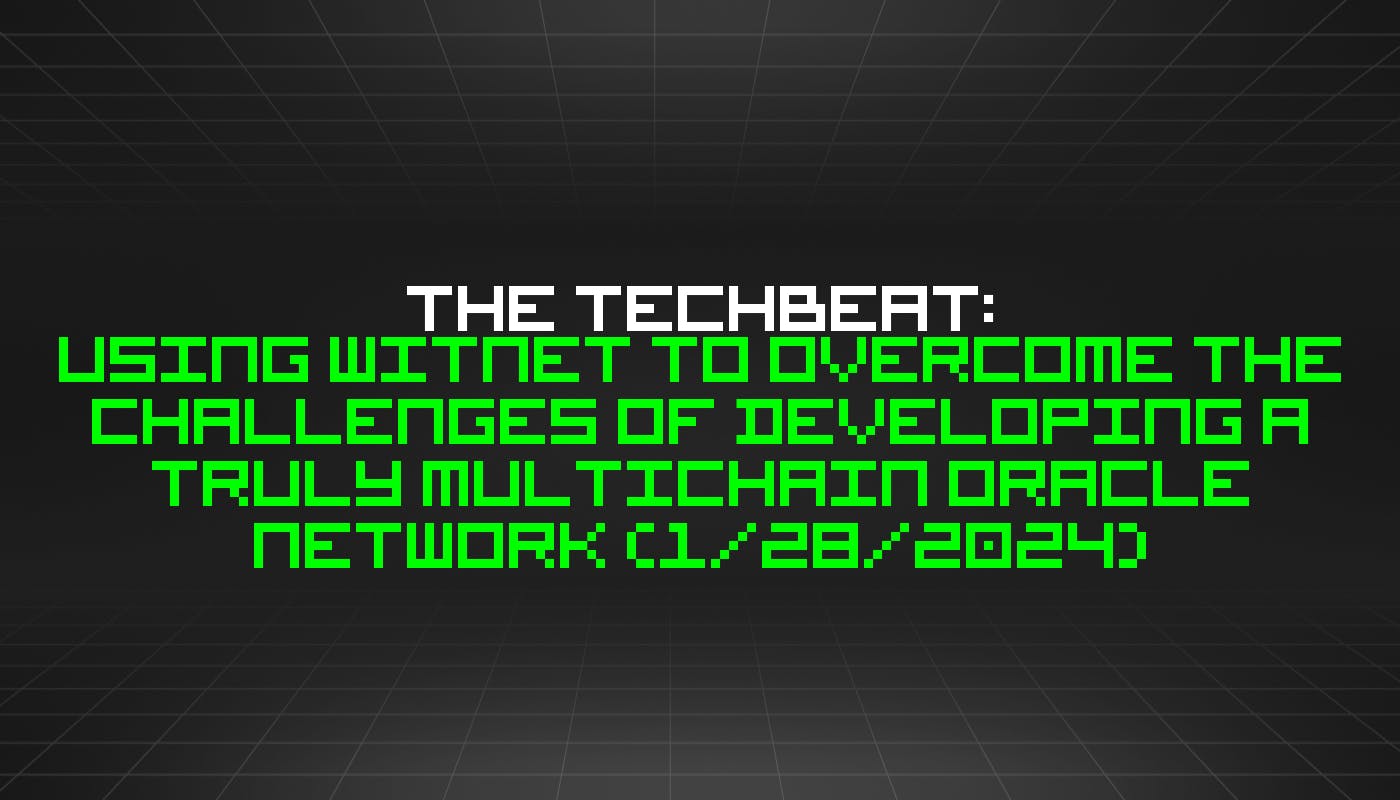 The TechBeat: использование Witnet для решения проблем разработки по-настоящему многоцепной сети Oracle (28 января 2024 г.)