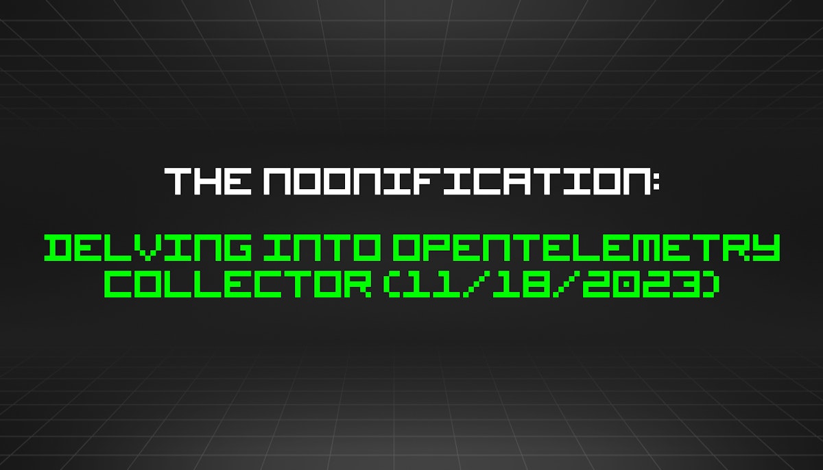 featured image - The Noonification: Delving Into OpenTelemetry Collector (11/18/2023)