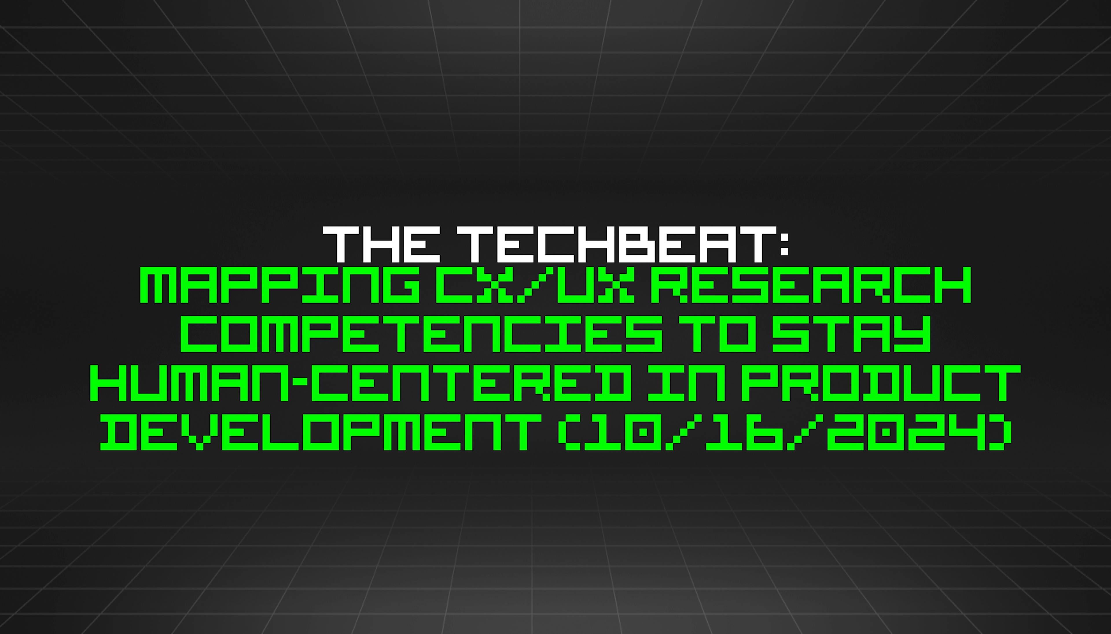 featured image - The TechBeat: Mapping CX/UX Research Competencies to Stay Human-Centered in Product Development (10/16/2024)