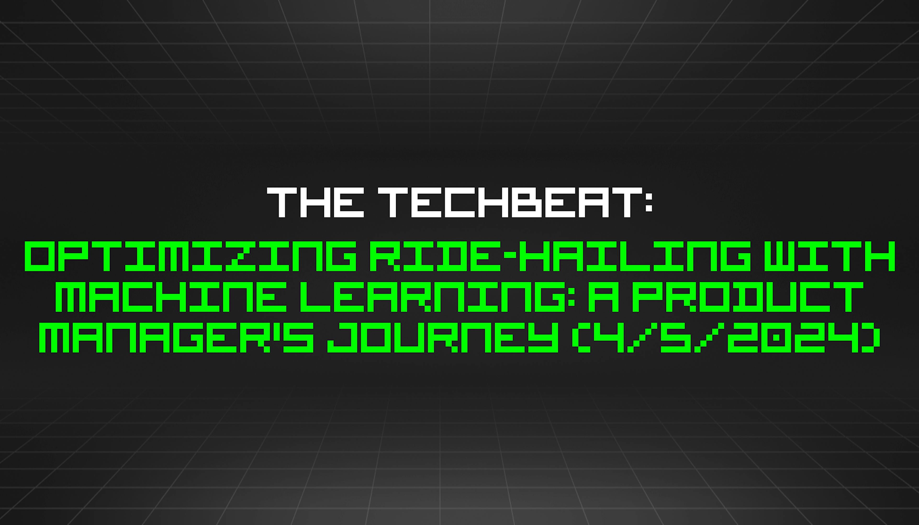 featured image - The TechBeat: Optimizing Ride-Hailing with Machine Learning: A Product Manager's Journey (4/5/2024)