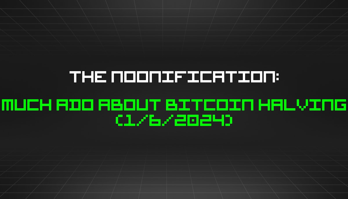 featured image - The Noonification: Much Ado About Bitcoin Halving (1/6/2024)