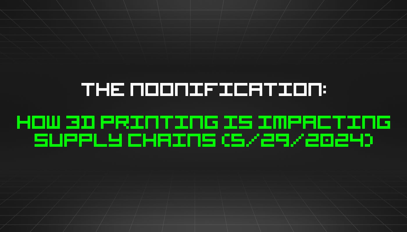 The Noonification: How 3D Printing Is Impacting Supply Chains (5/29/2024)