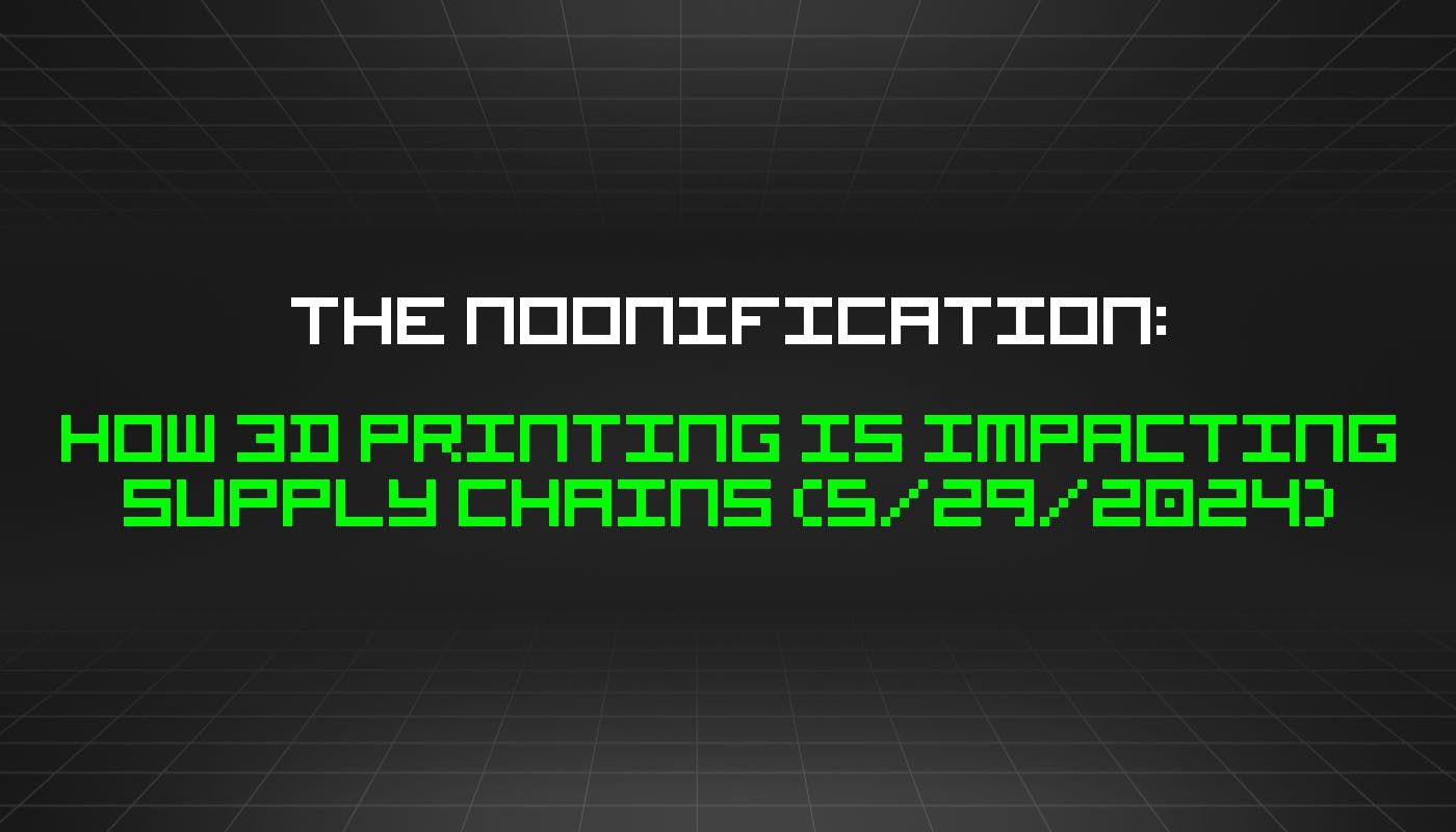 featured image - The Noonification: How 3D Printing Is Impacting Supply Chains (5/29/2024)