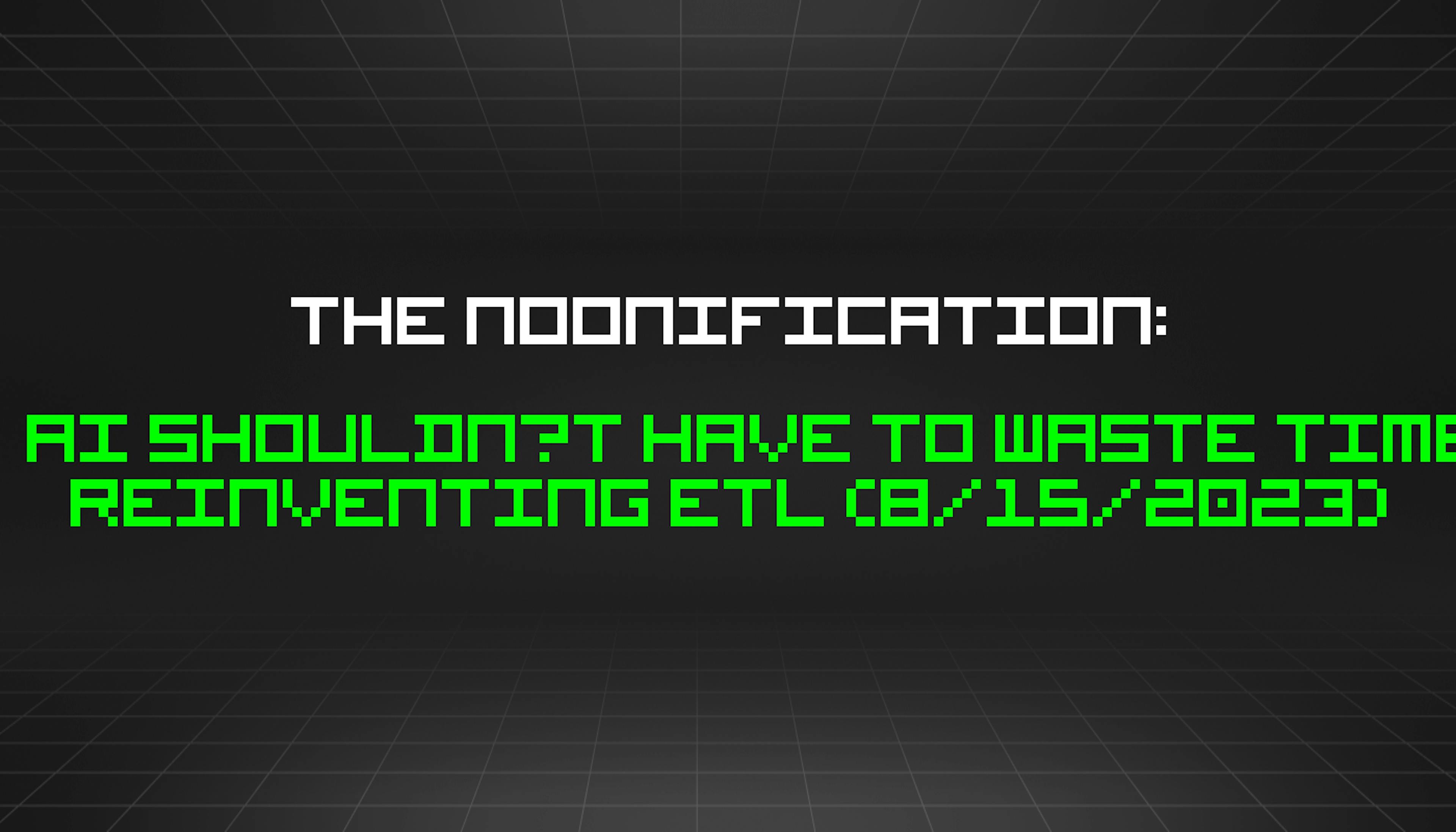 featured image - The Noonification: AI Shouldn’t Have to Waste Time Reinventing ETL (8/15/2023)