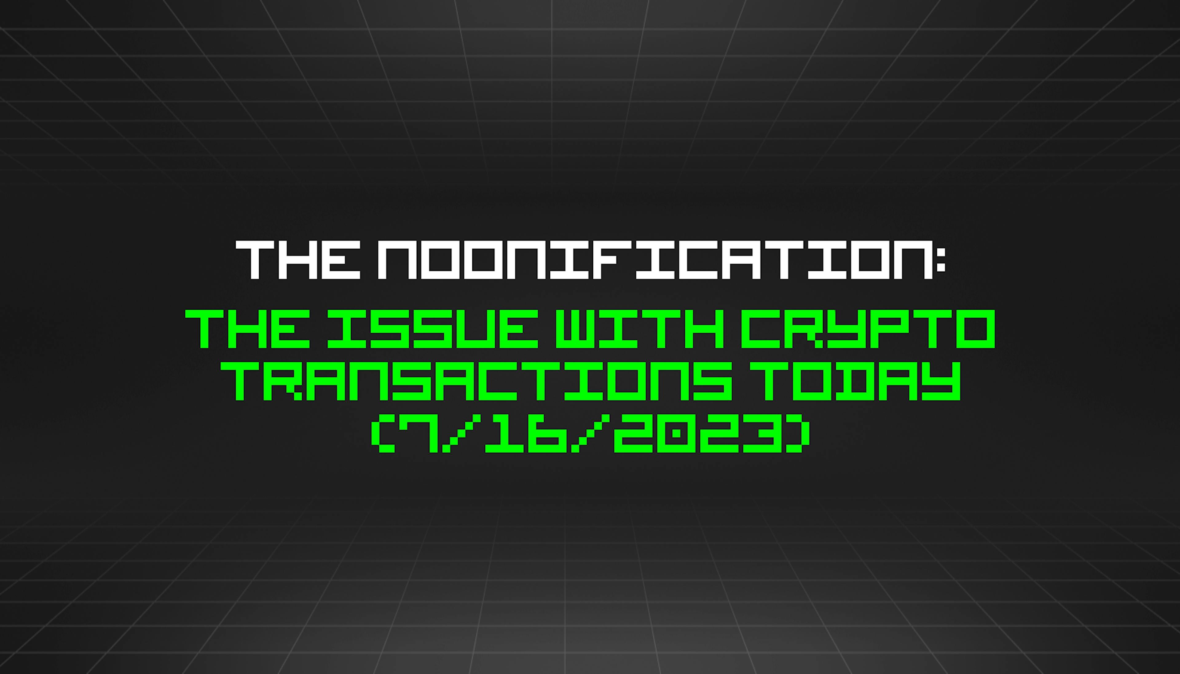 featured image - The Noonification: The Issue With Crypto Transactions Today (7/16/2023)
