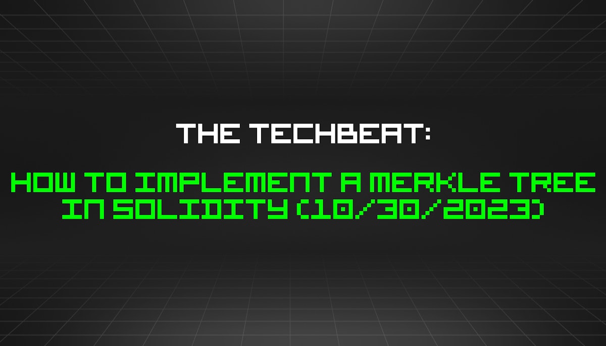 featured image - The TechBeat: How to Implement a Merkle Tree in Solidity (10/30/2023)
