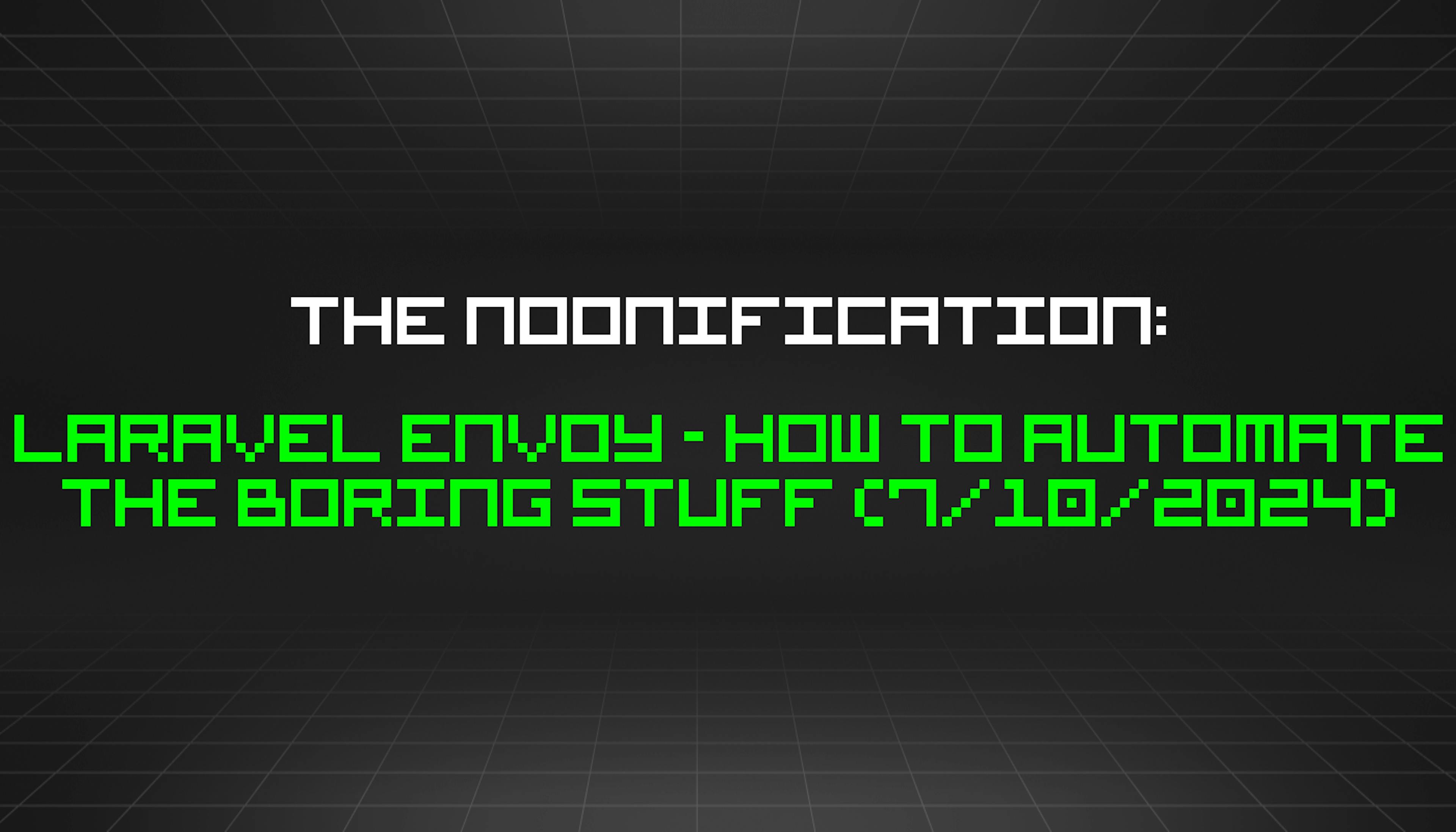 featured image - The Noonification: Laravel Envoy - How to Automate the Boring Stuff (7/10/2024)