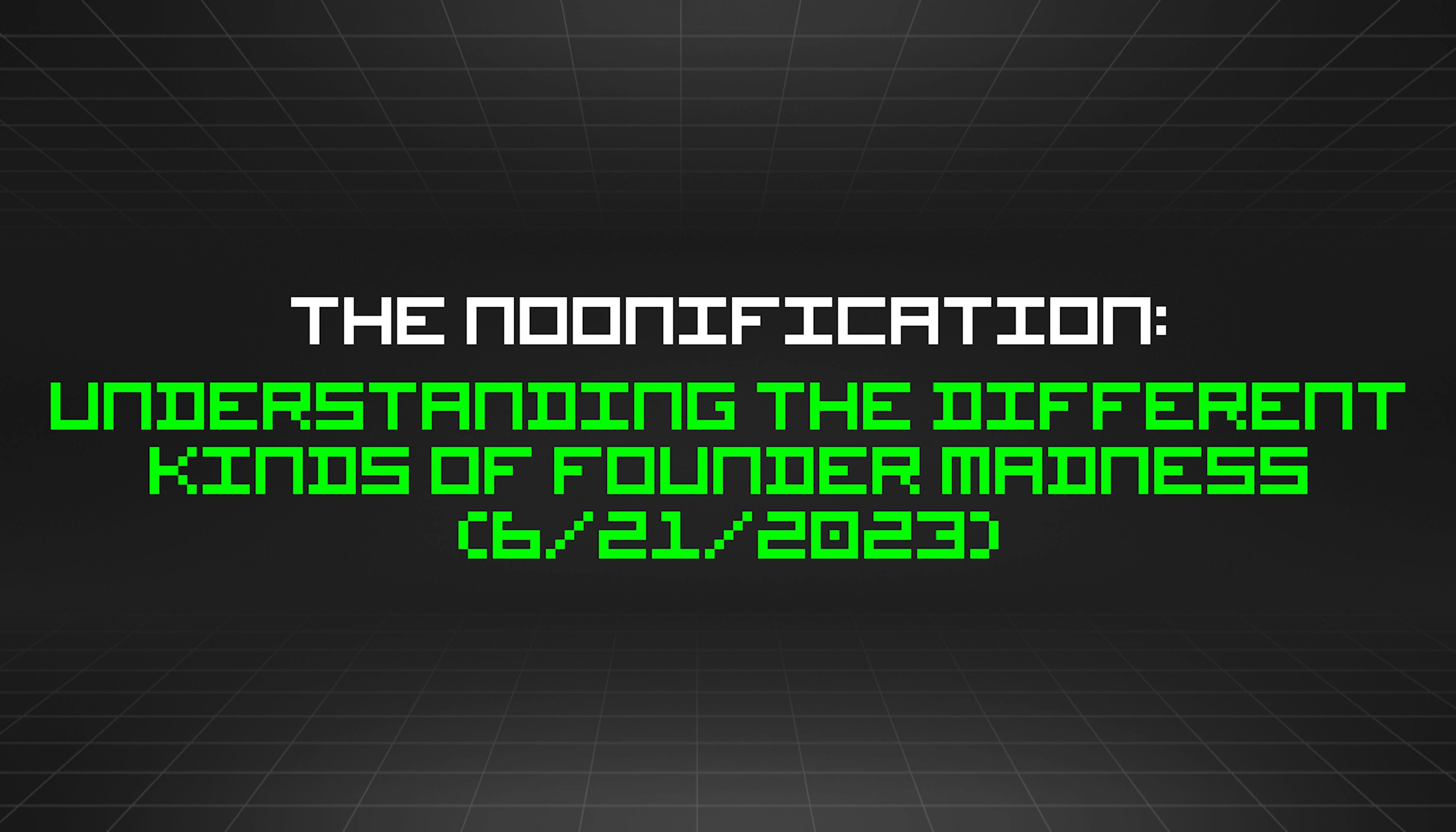 featured image - The Noonification: Understanding the Different Kinds of Founder Madness (6/21/2023)