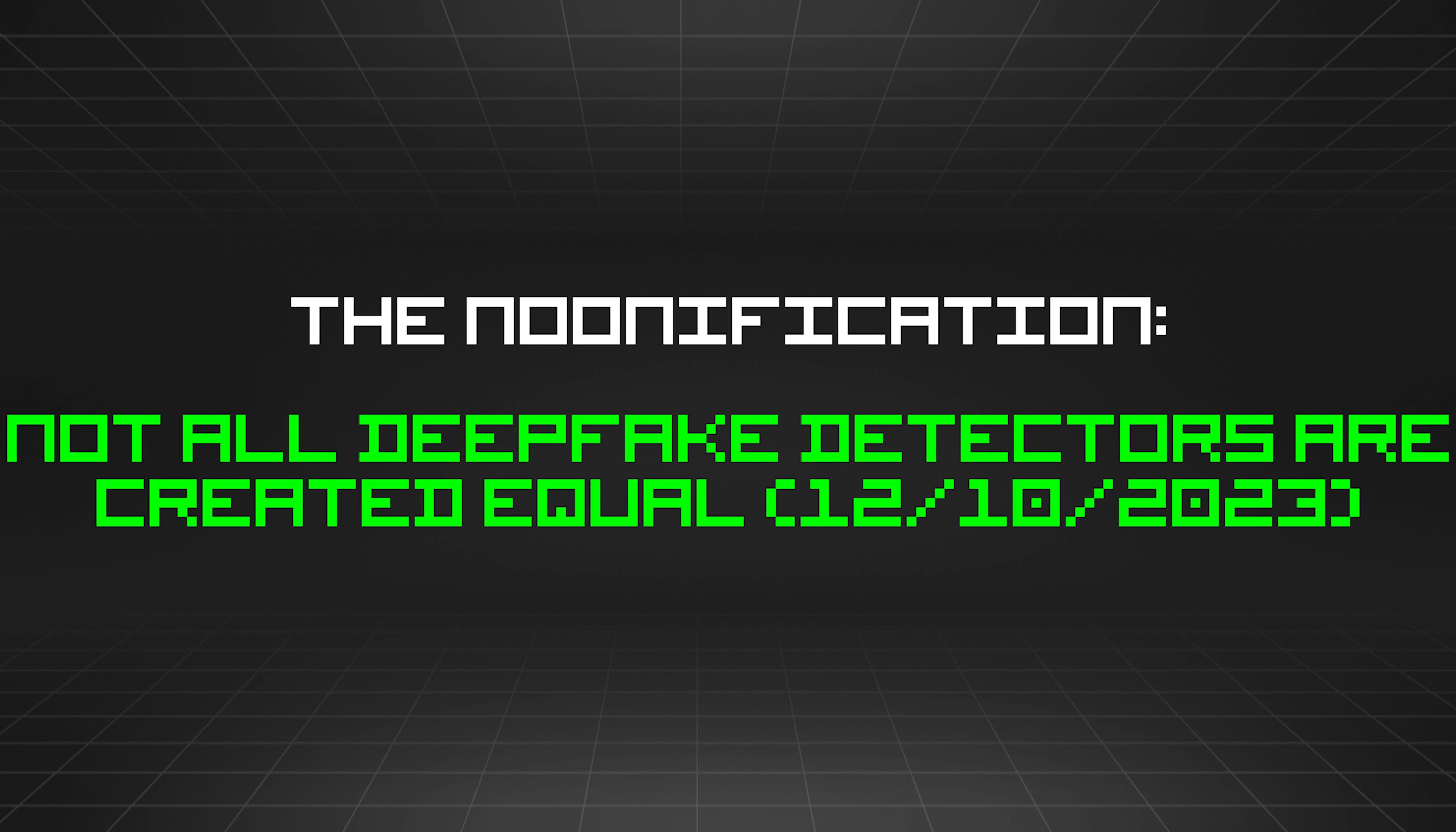 featured image - The Noonification: Not All Deepfake Detectors Are Created Equal (12/10/2023)