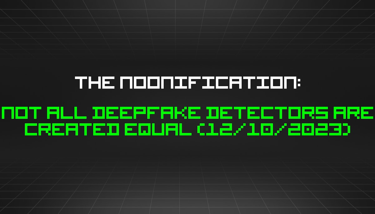 featured image - The Noonification: Not All Deepfake Detectors Are Created Equal (12/10/2023)