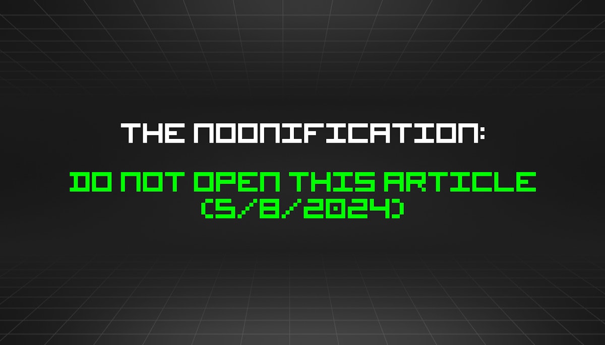 featured image - The Noonification: Do Not Open This Article (5/8/2024)